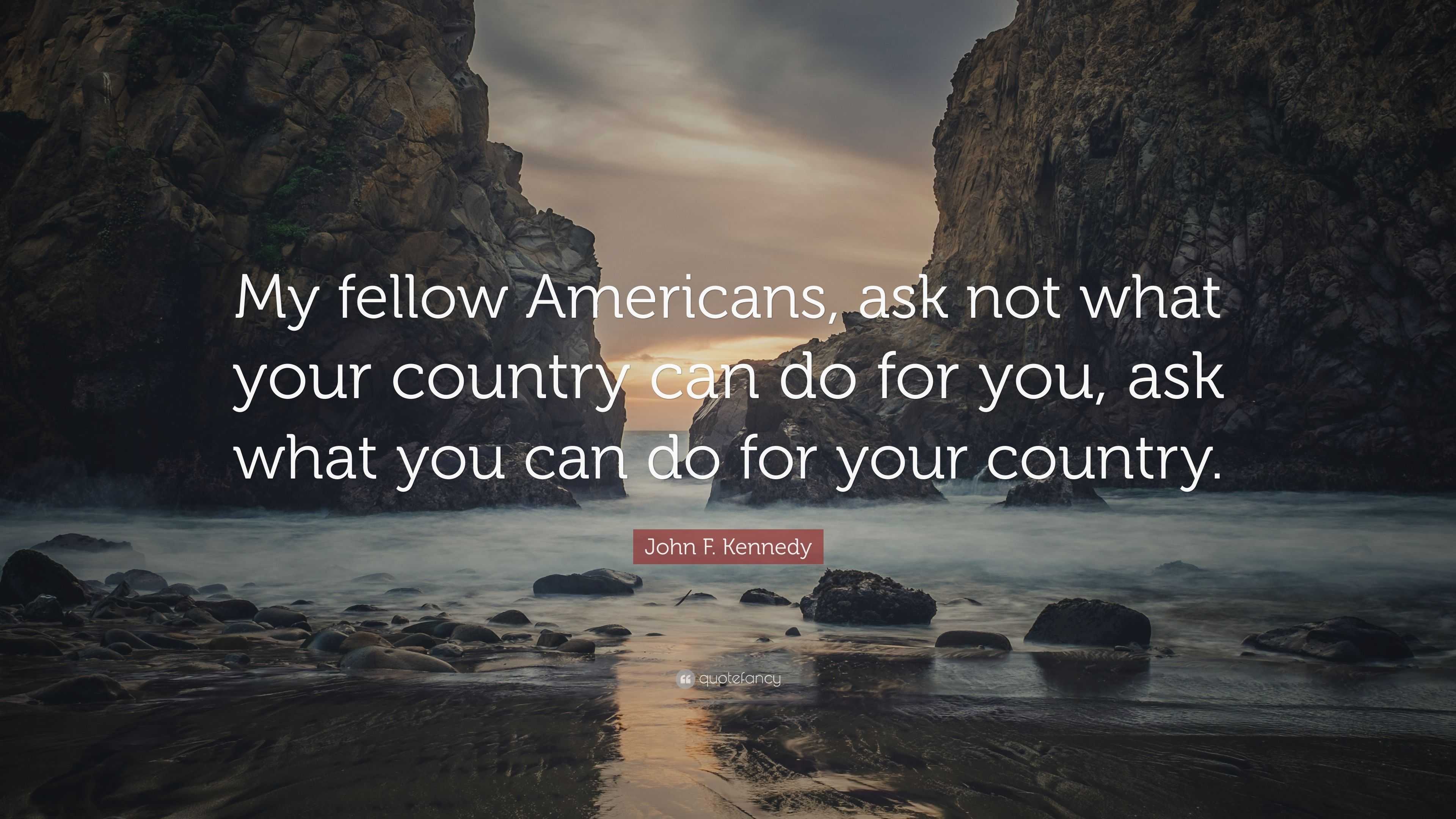 John F. Kennedy Quote: “My fellow Americans, ask not what your country ...