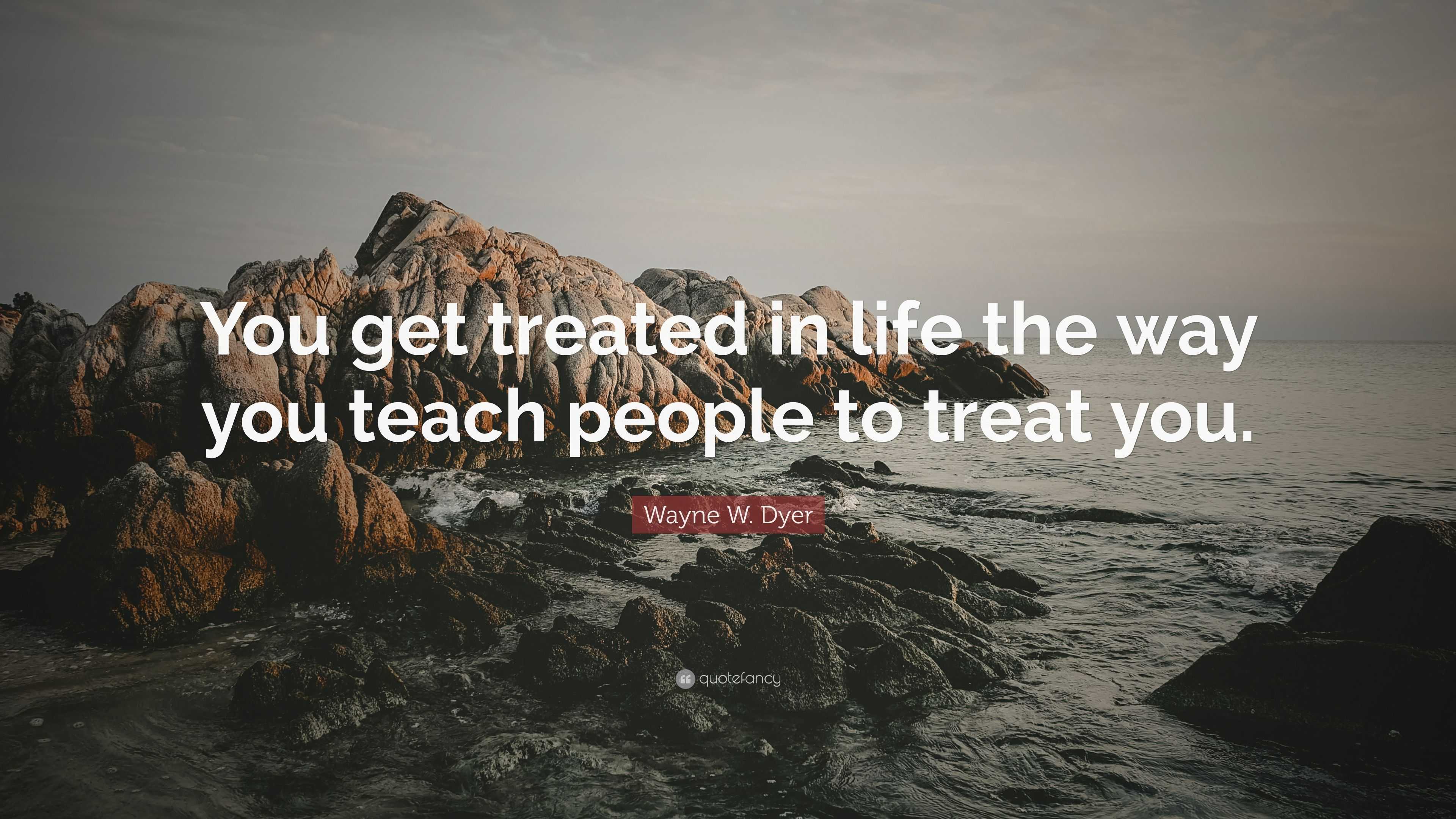 Wayne W. Dyer Quote: “You get treated in life the way you teach people ...