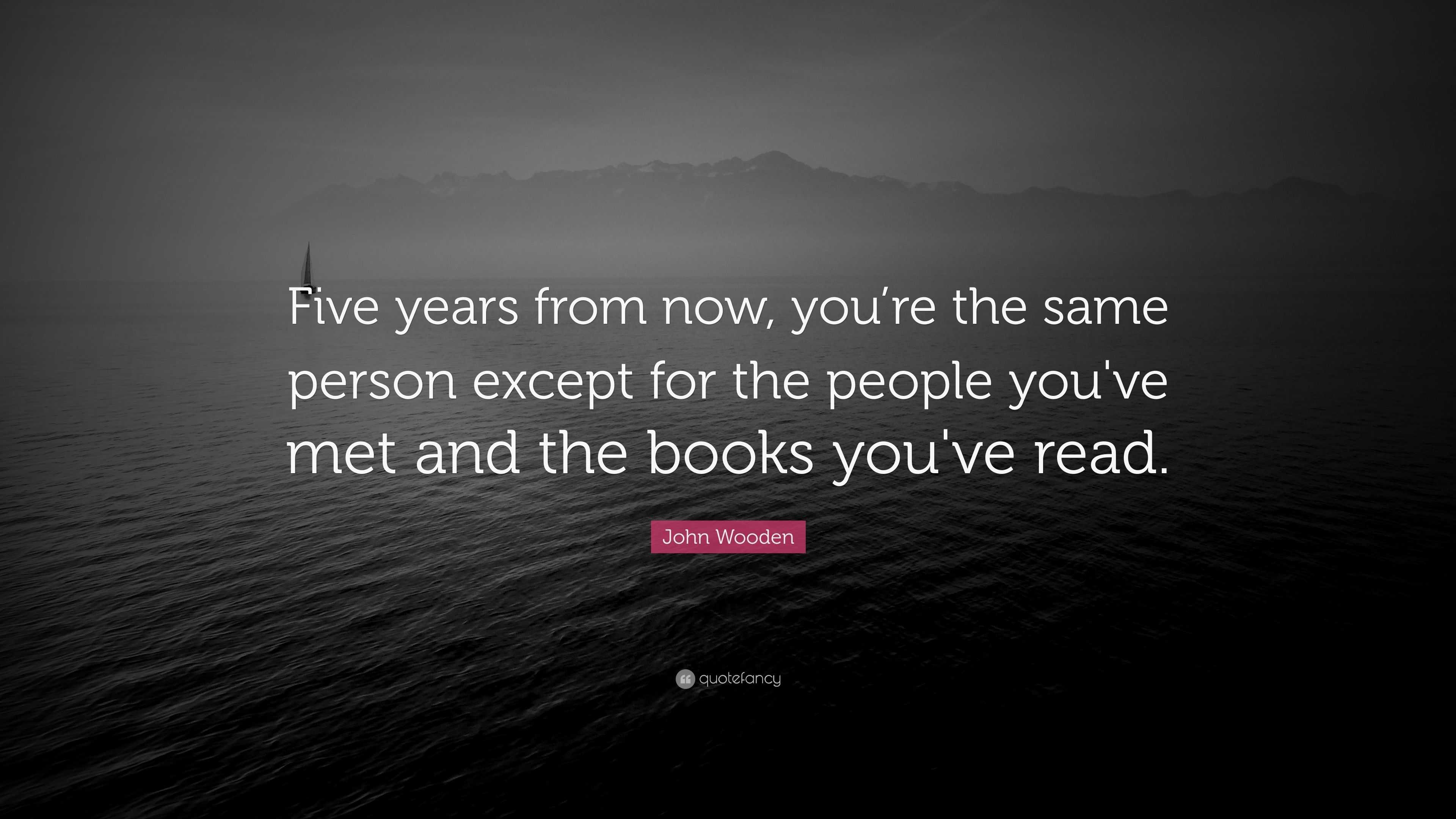 John Wooden Quote: “Five years from now, you’re the same person except for the people you've met ...