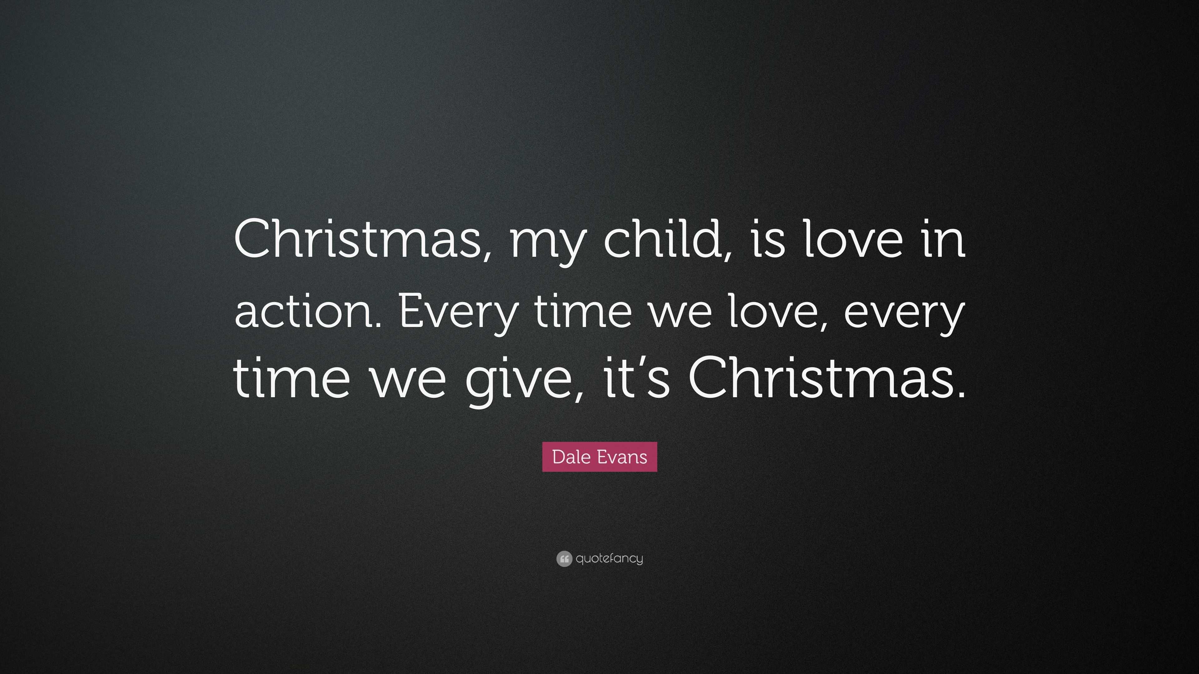 Dale Evans Quote: “Christmas, my child, is love in action. Every time ...