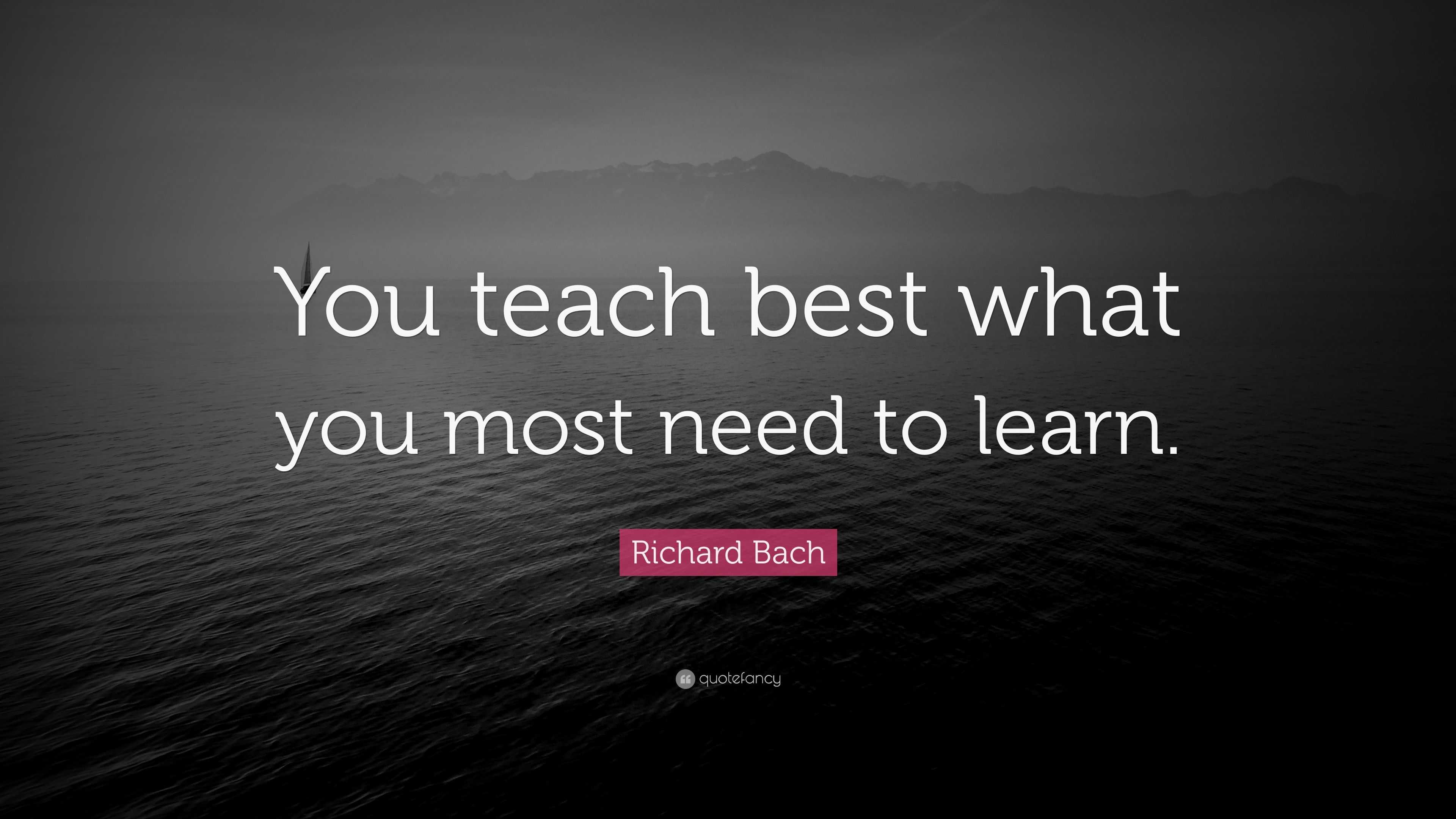 Richard Bach Quote: “You teach best what you most need to learn.”