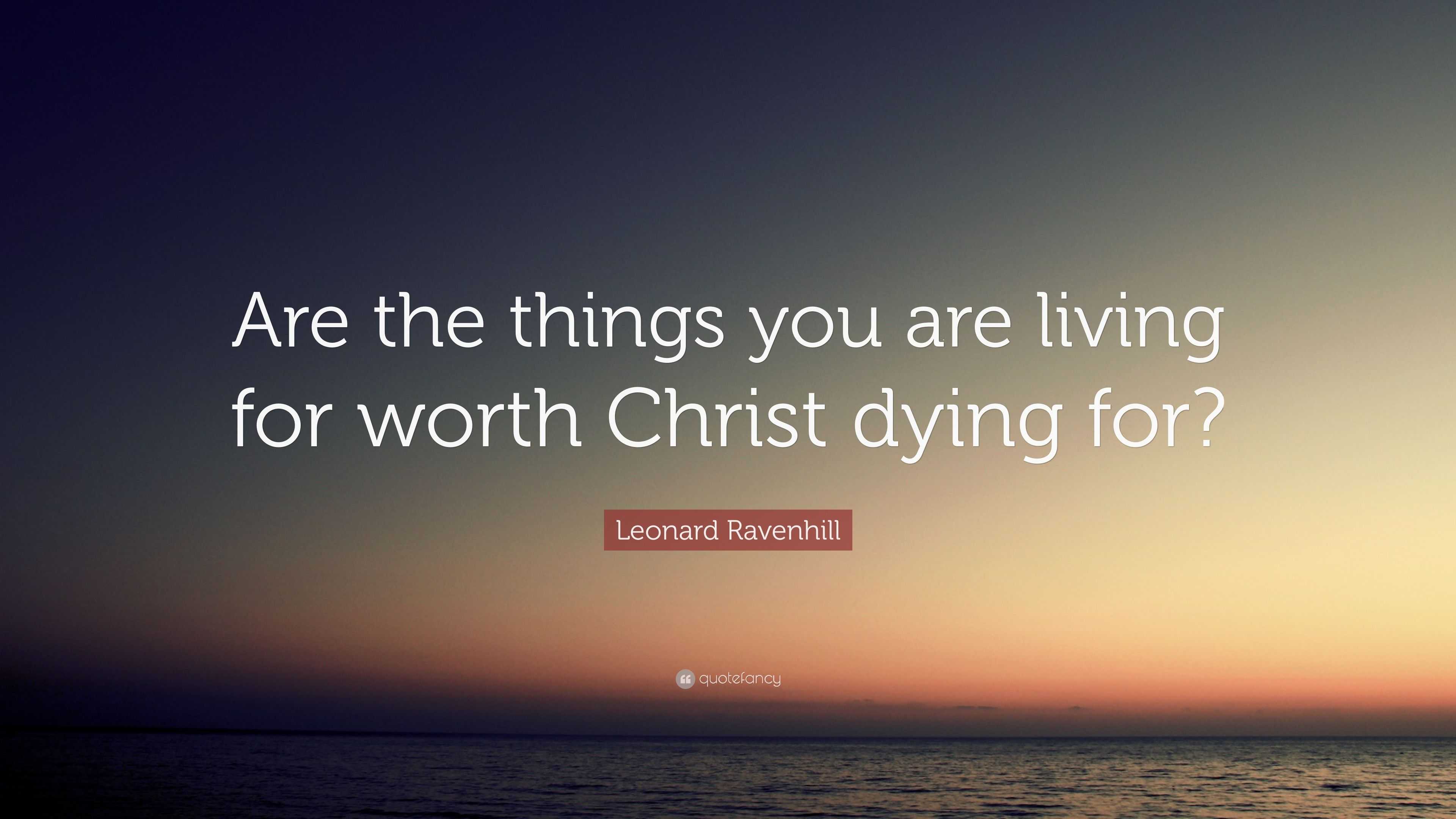 Leonard Ravenhill Quote: “Are The Things You Are Living For Worth ...