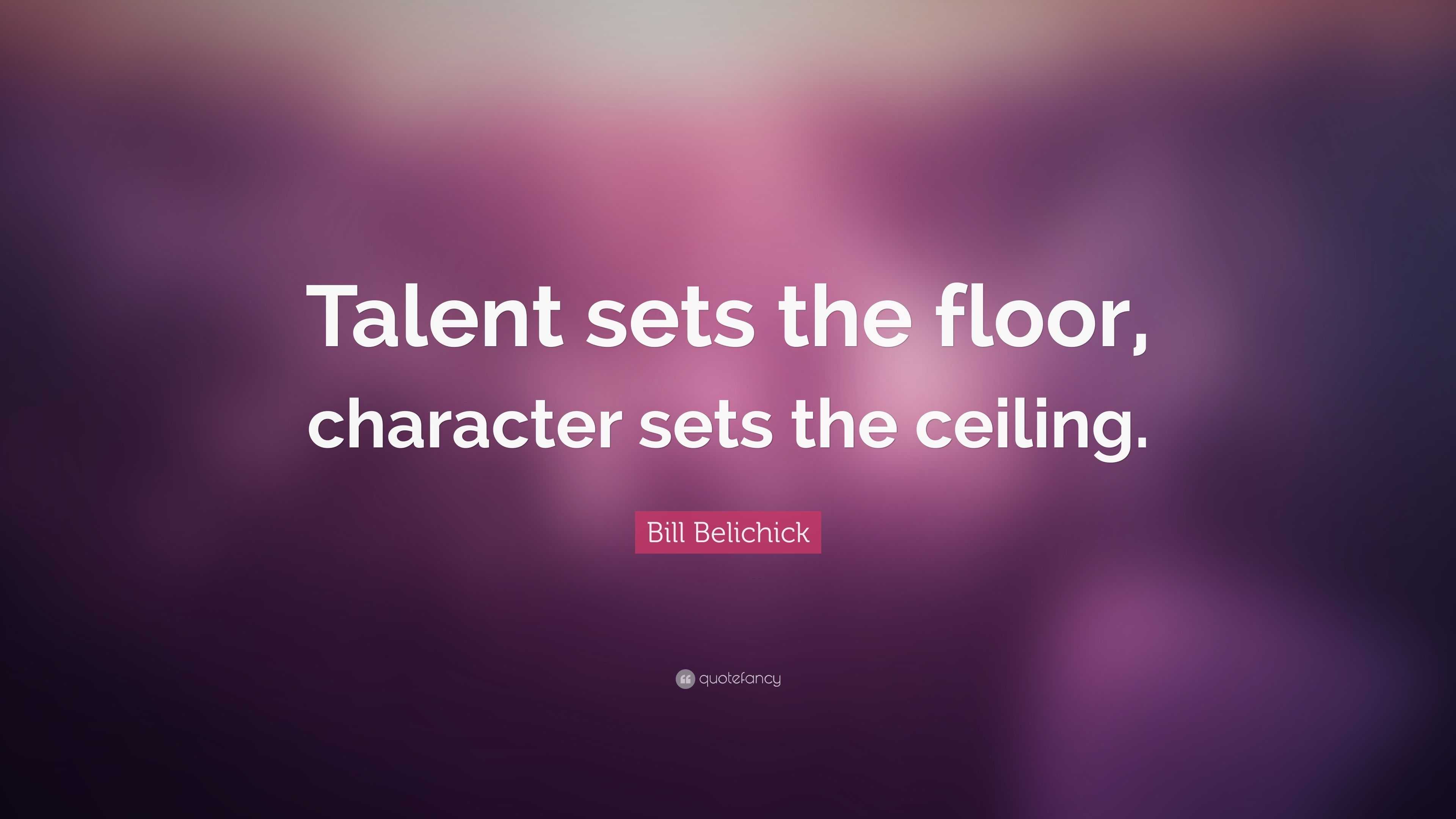 Bill Belichick Quote: “Talent sets the floor, character sets the ceiling.”