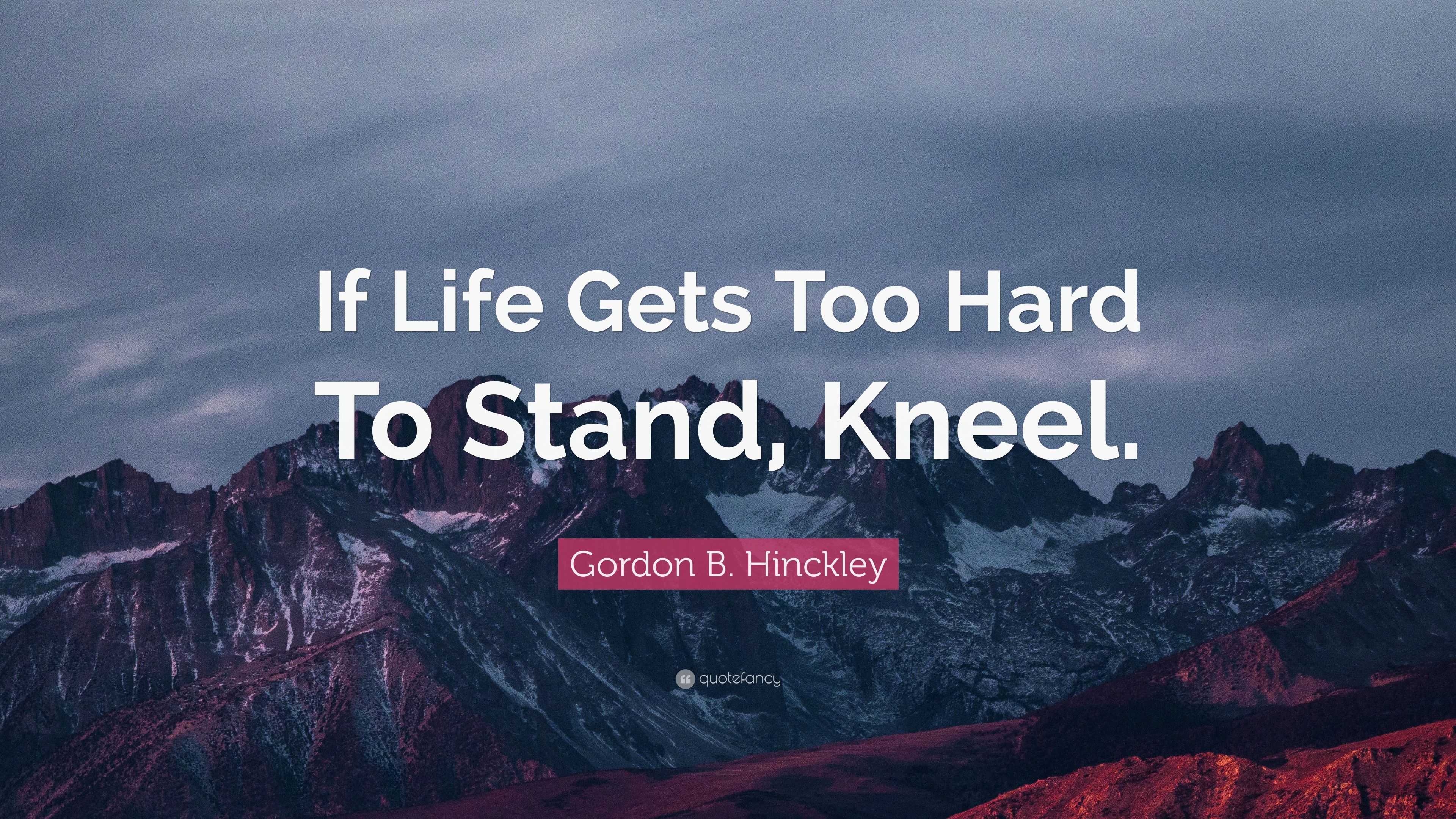Gordon B. Hinckley Quote “If Life Gets Too Hard To Stand, Kneel.”
