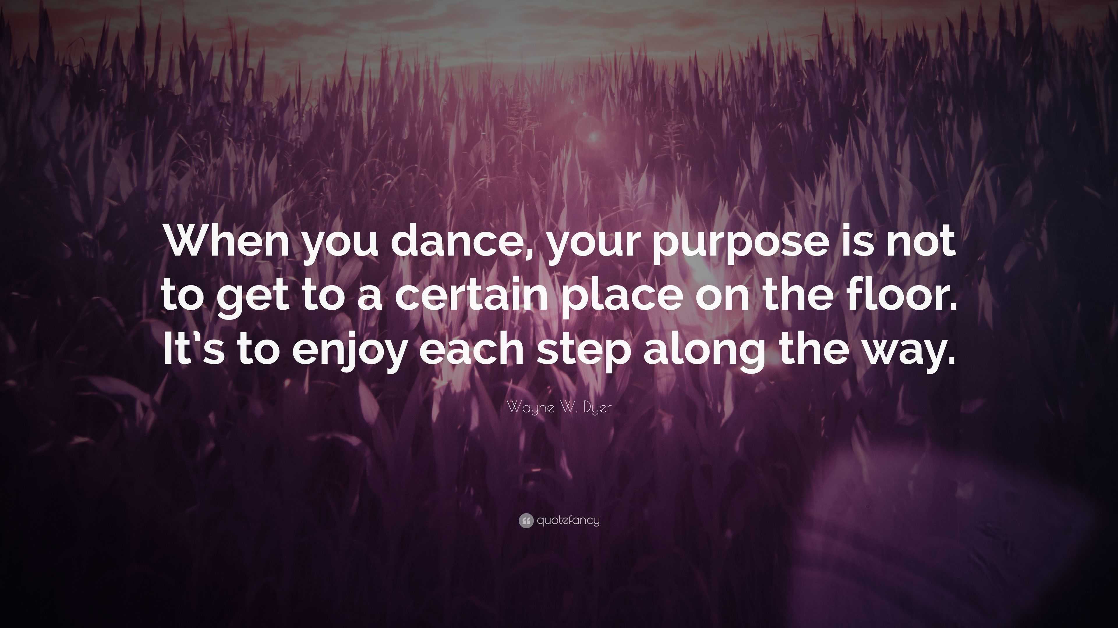 Wayne W. Dyer Quote: “When you dance, your purpose is not to get to a ...