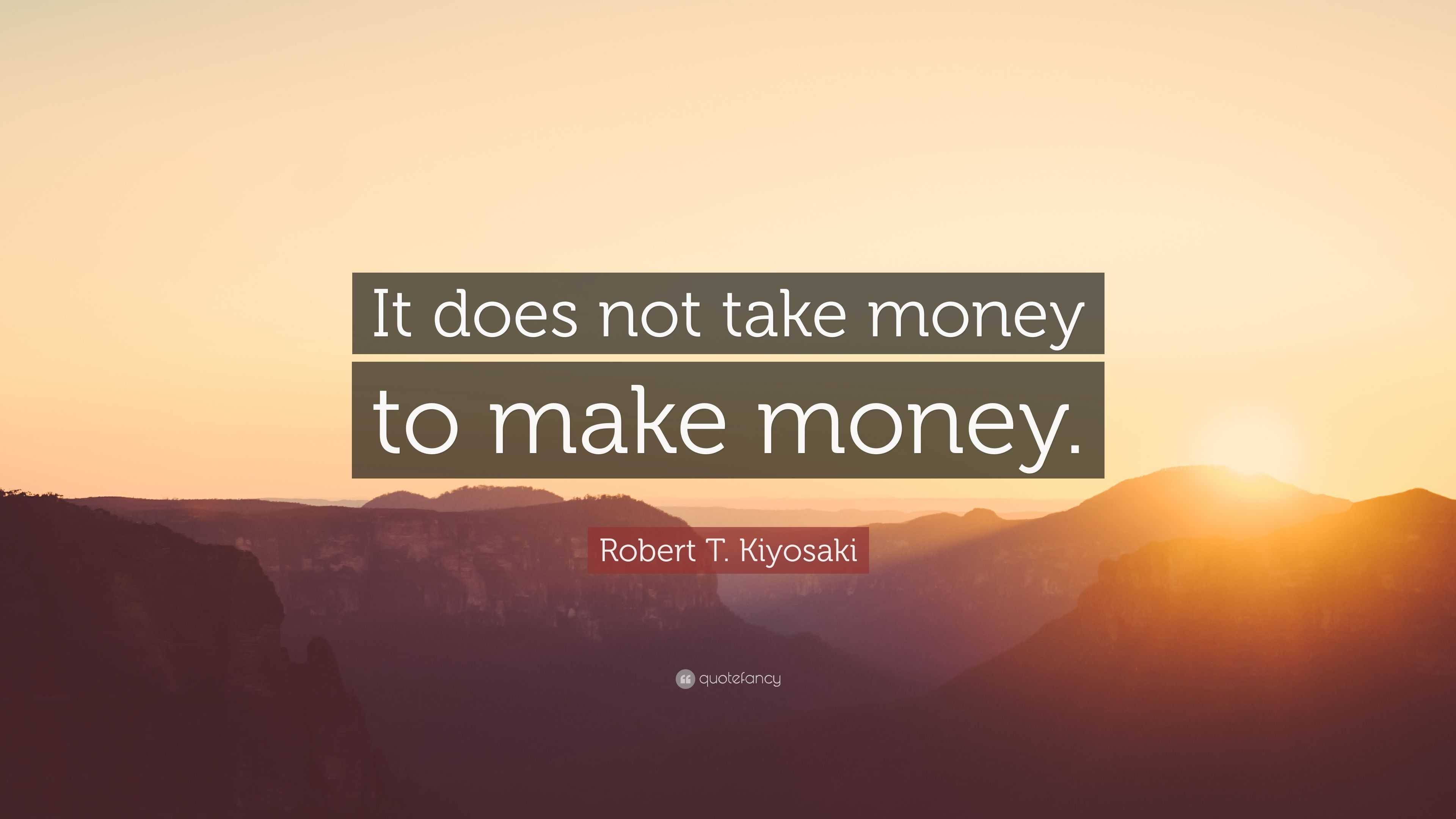 “It does not take money to make money.” — Robert T. Kiyosaki