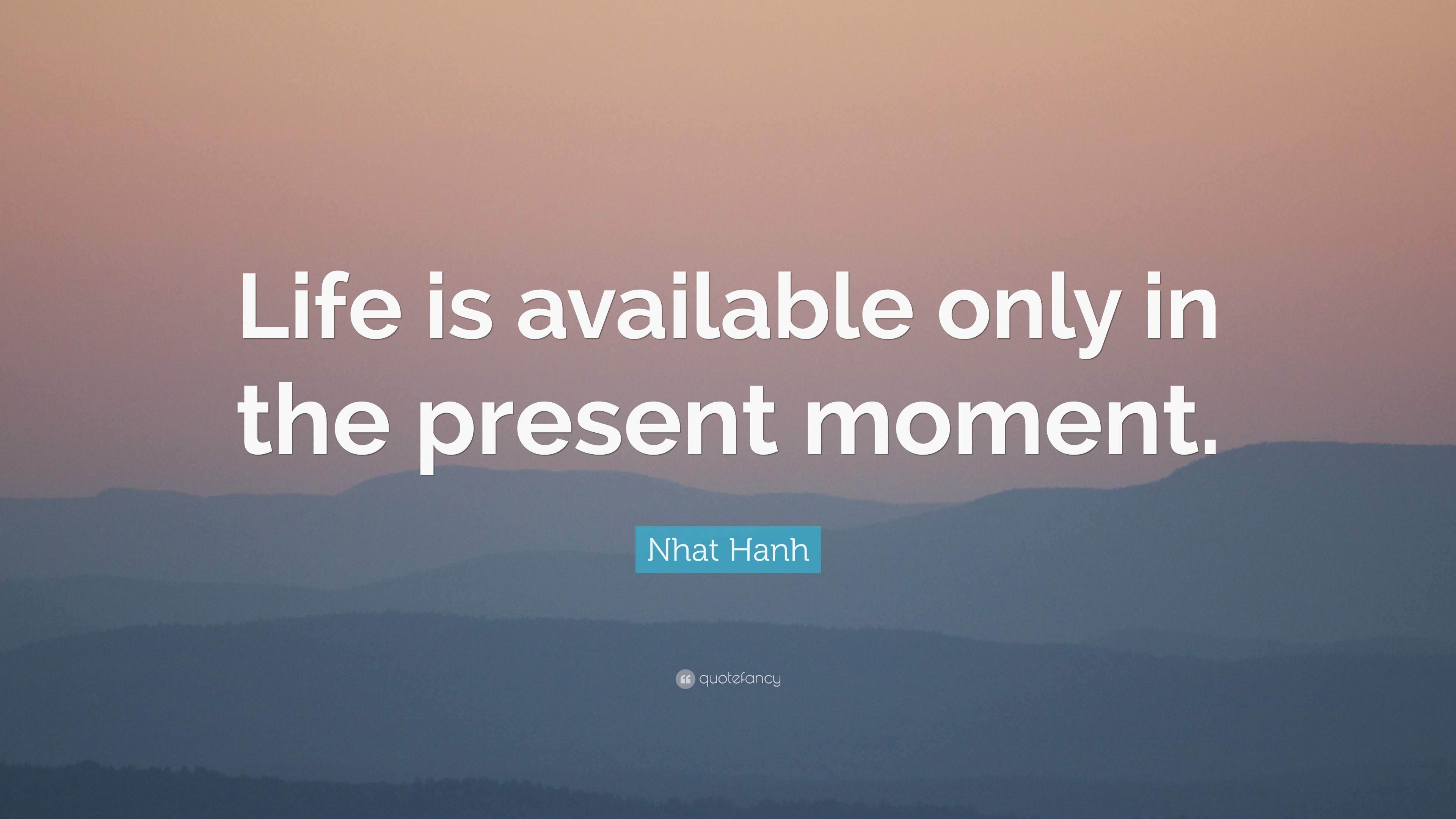 Nhat Hanh Quote: “Life is available only in the present moment.”