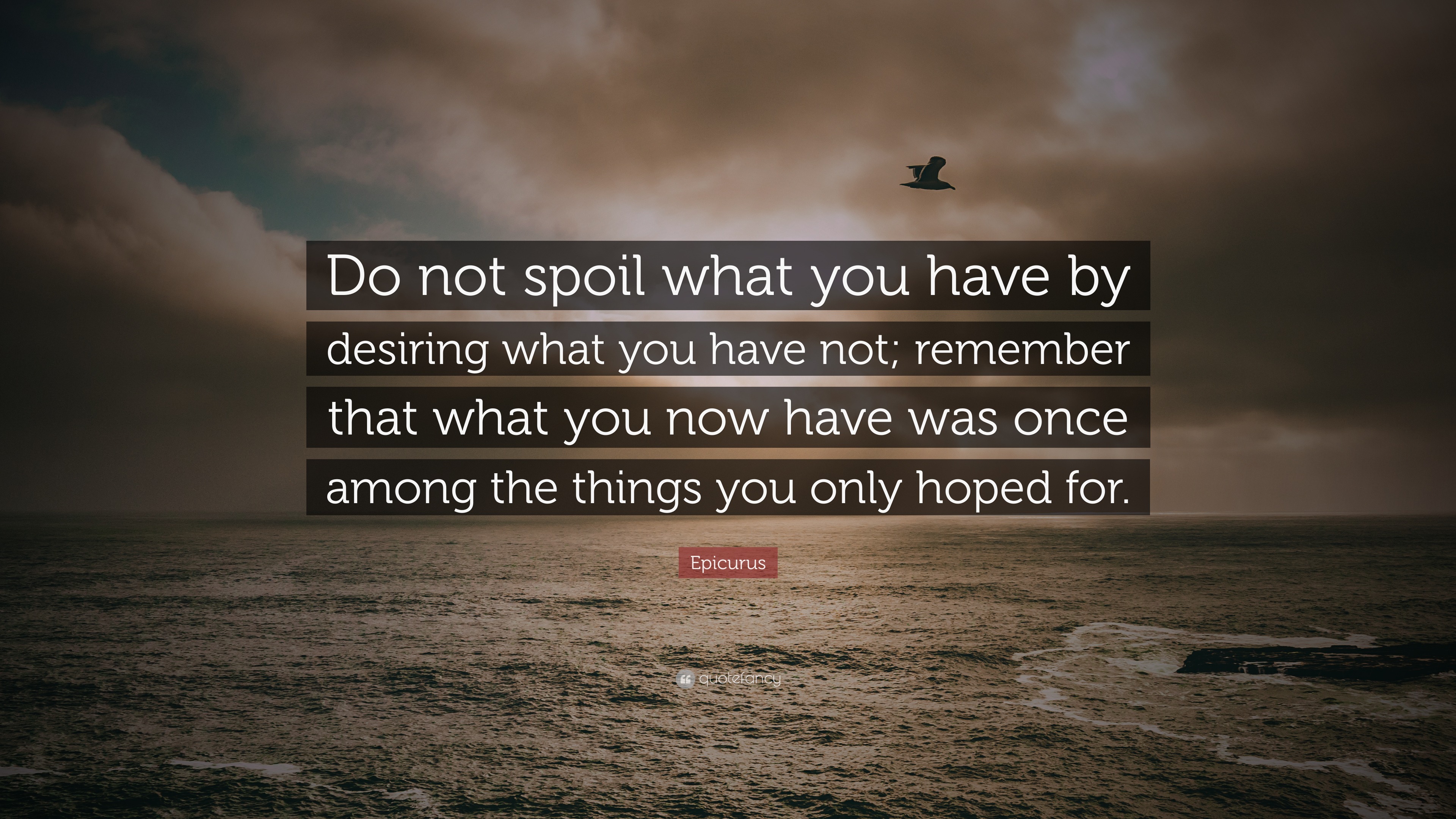 Epicurus - Do not spoil what you have by desiring what you