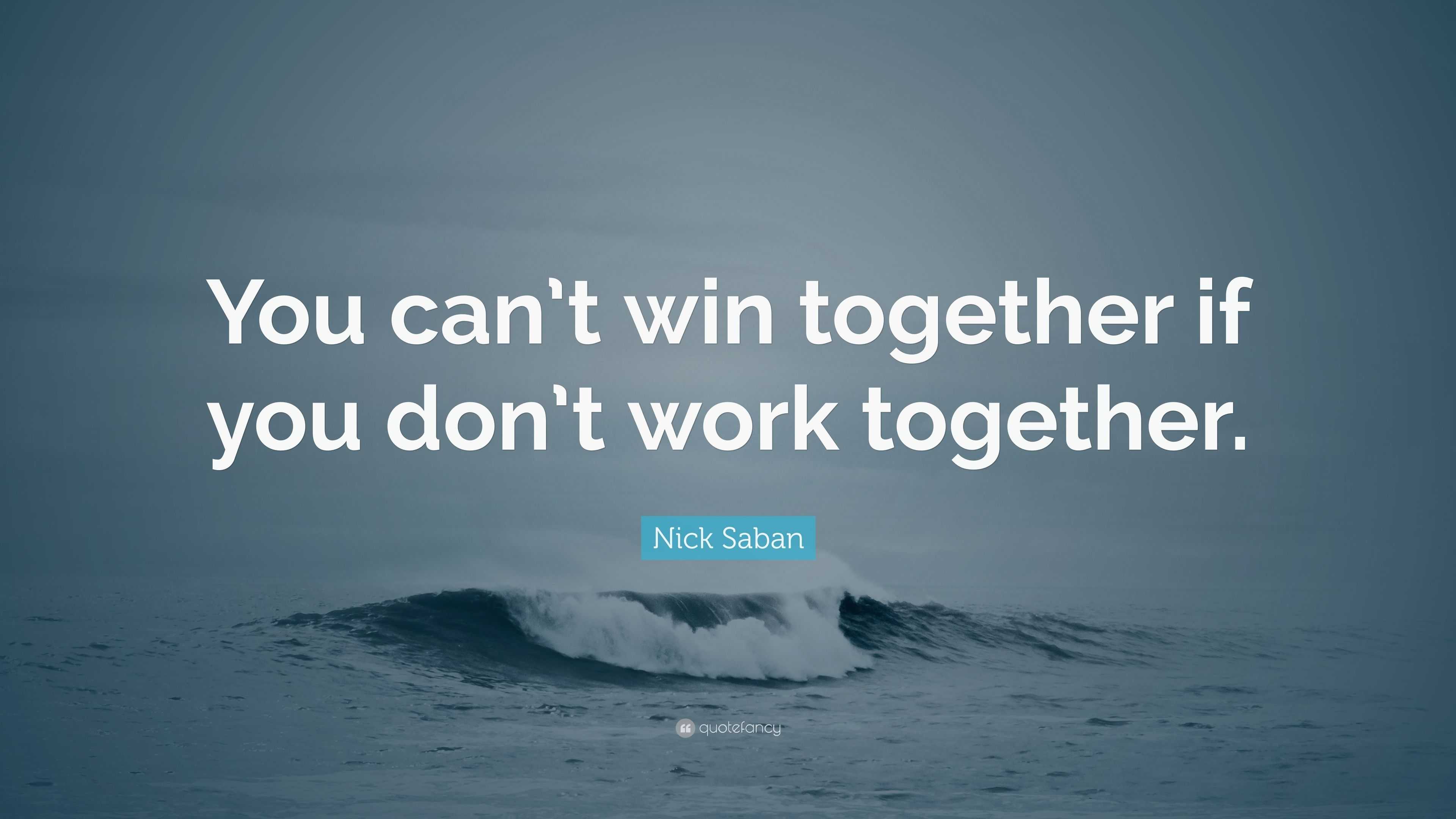 Nick Saban Quote: “You can’t win together if you don’t work together.”