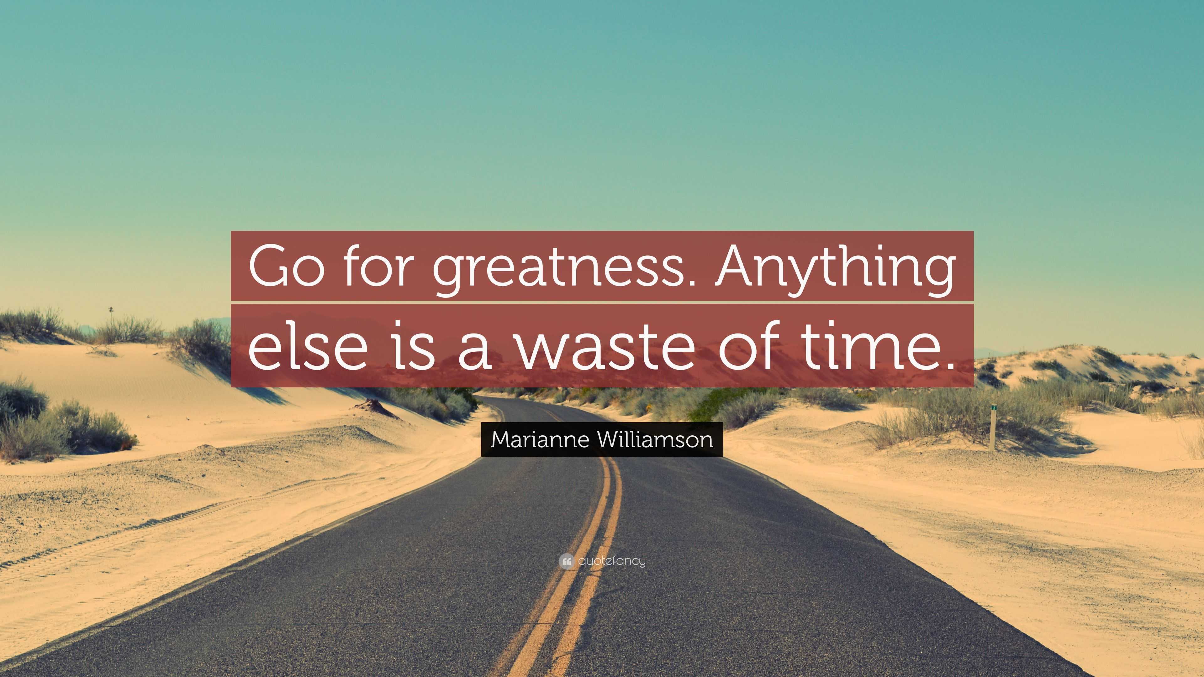 Marianne Williamson Quote: “Go for greatness. Anything else is a waste ...