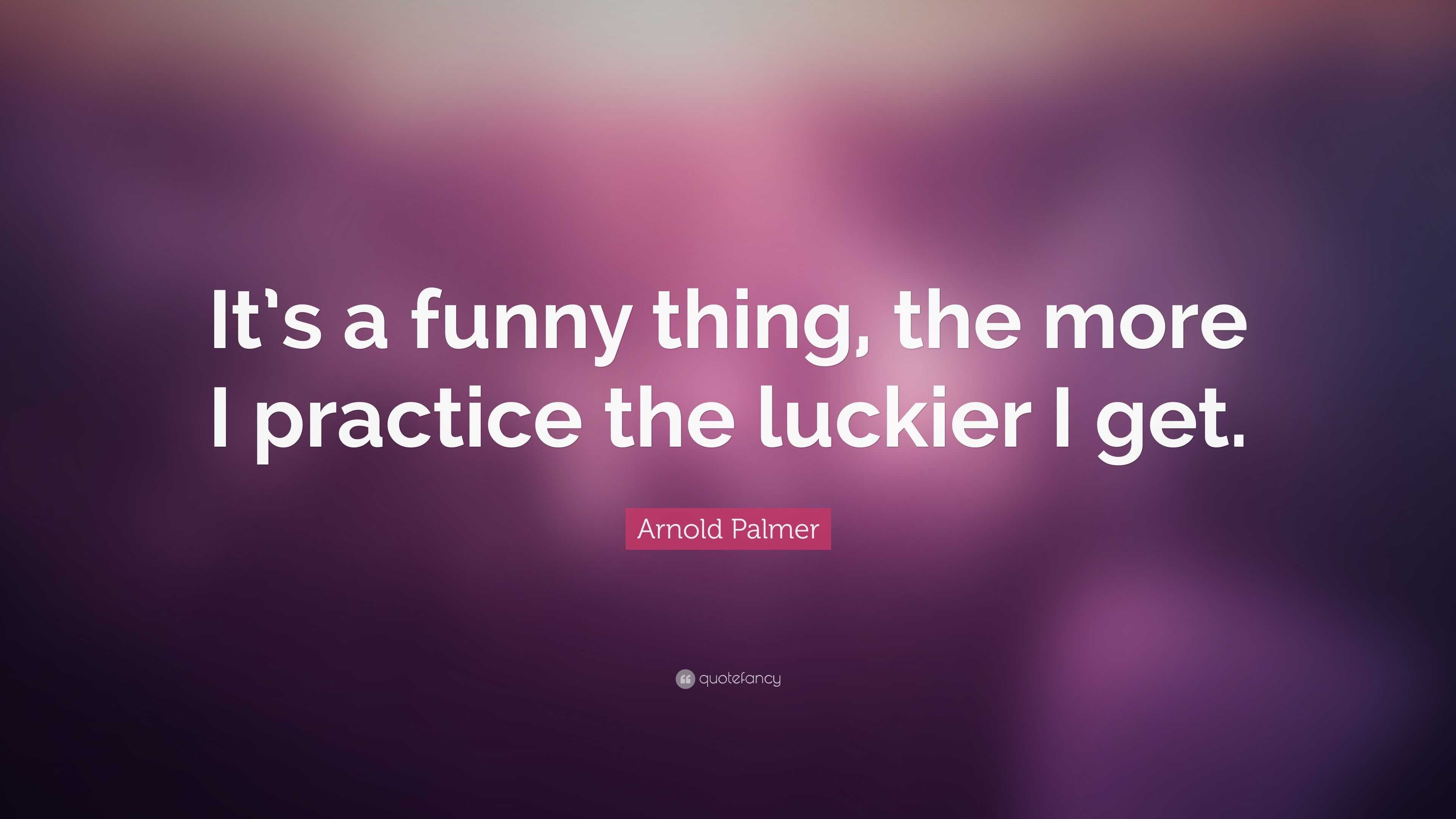 Arnold Palmer Quote: “It's a funny thing, the more I practice the luckier I  get.”