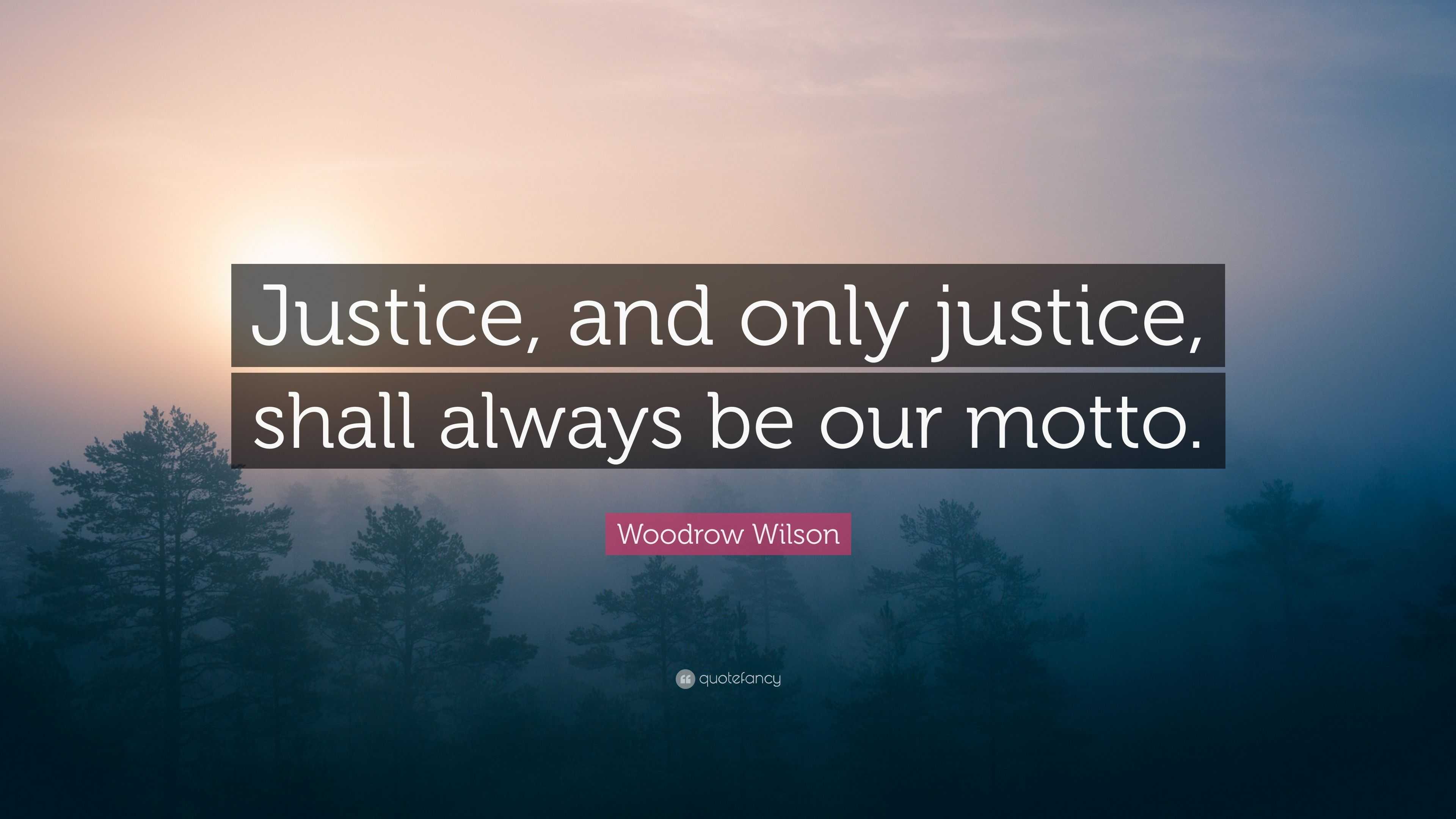 Woodrow Wilson Quote: “Justice, and only justice, shall always be our ...