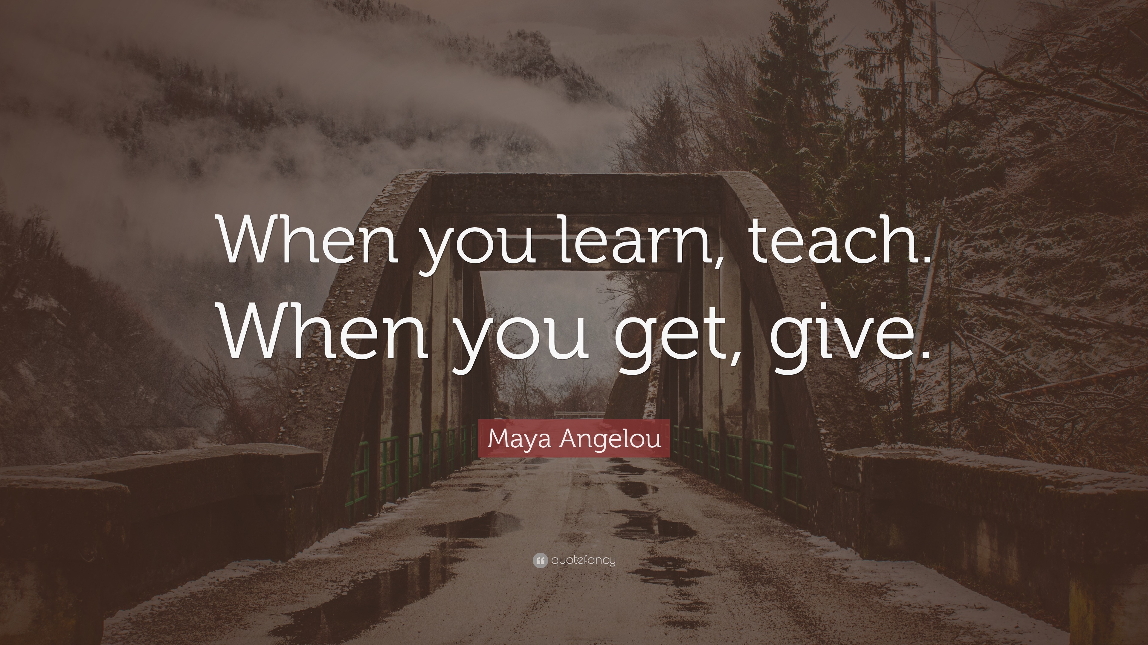 Maya Angelou Quote: “When you learn, teach, when you get, give.”