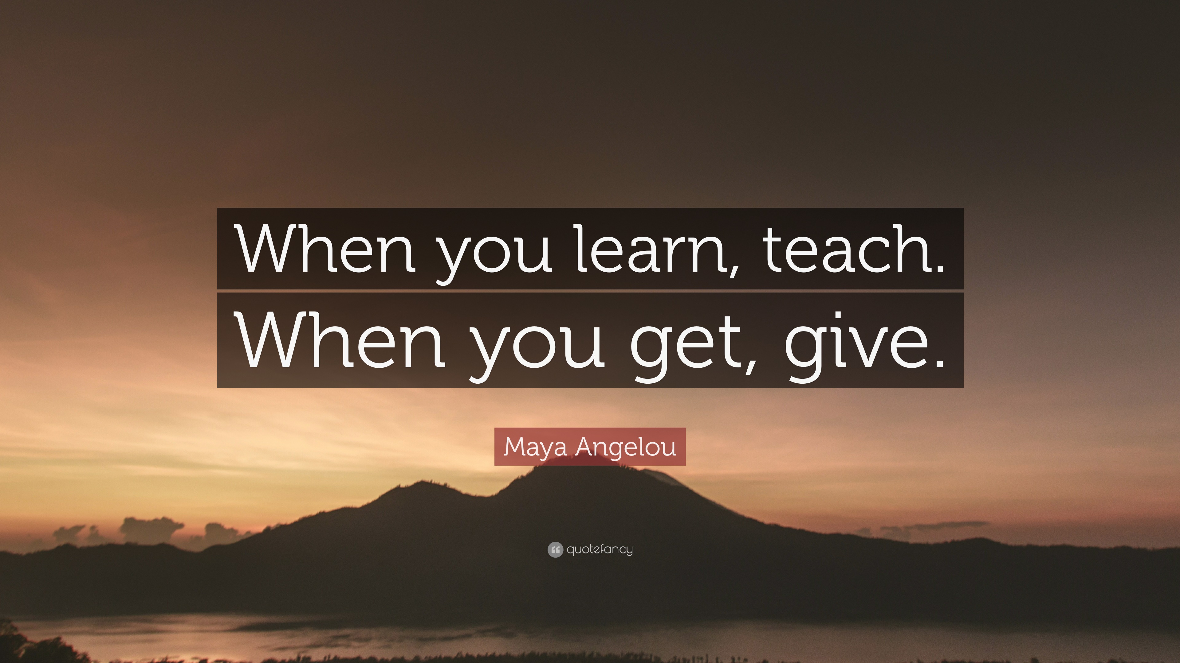 Maya Angelou Quote: “When you learn, teach, when you get, give.”