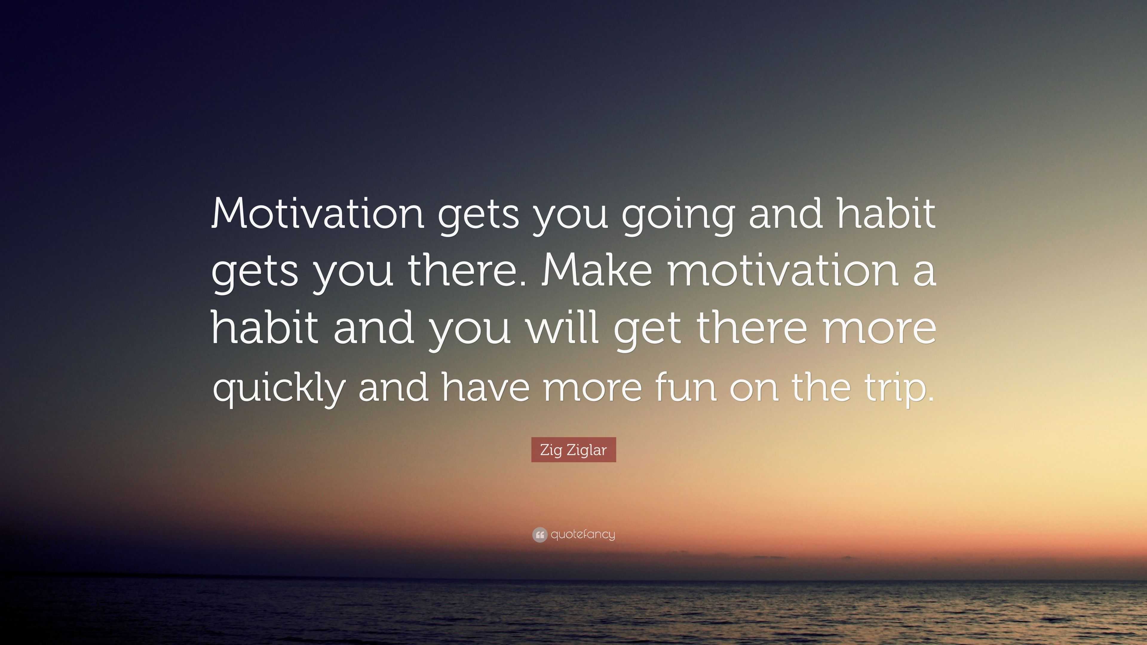 Zig Ziglar Quote: “Motivation gets you going and habit gets you there ...