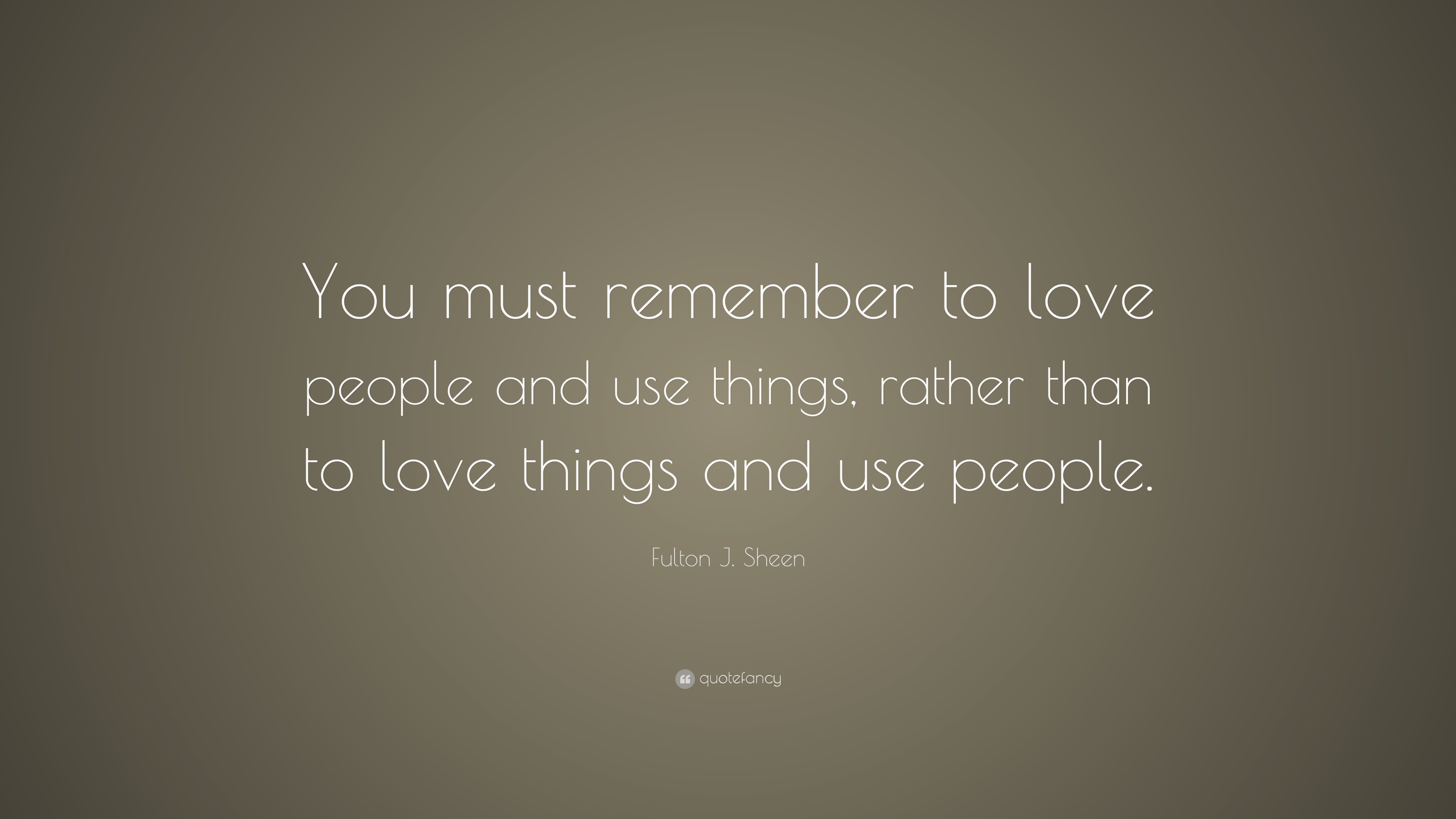 Fulton J. Sheen Quote: “You must remember to love people and use things ...