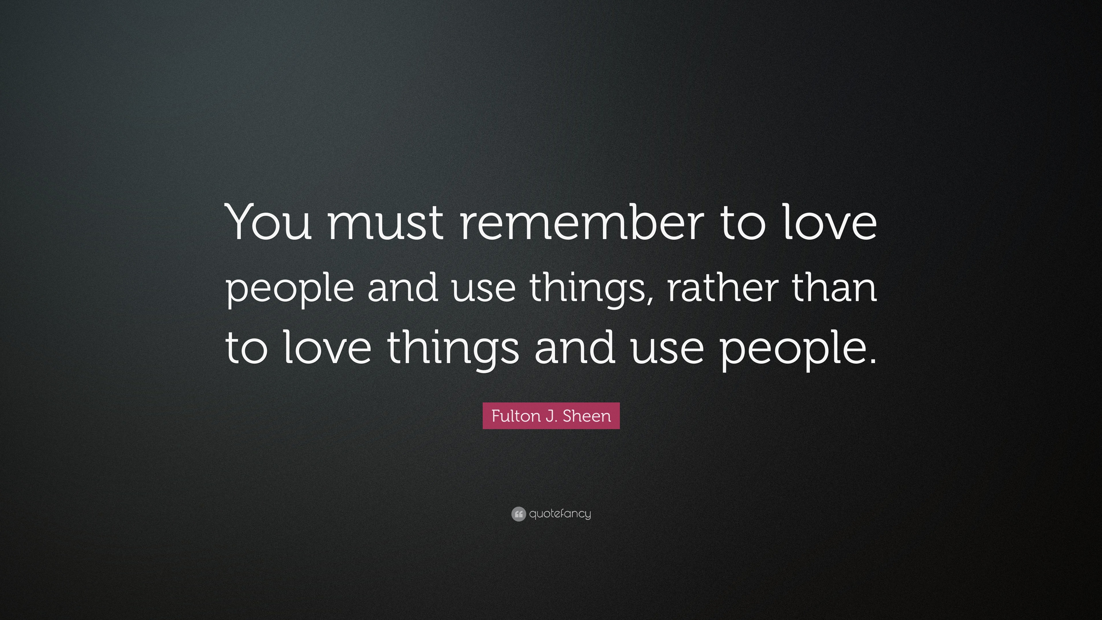 Fulton J. Sheen Quote: “You must remember to love people and use things ...