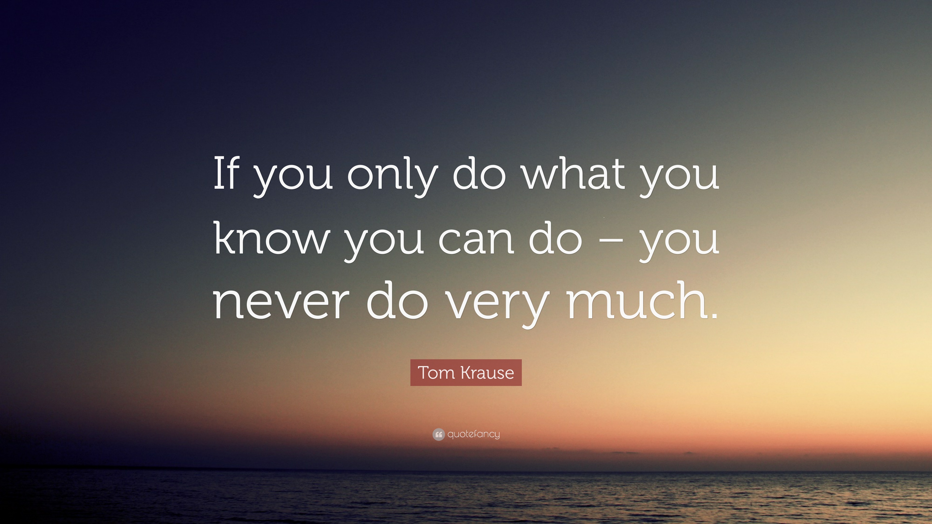 Tom Krause Quote: “If you only do what you know you can do – you never ...