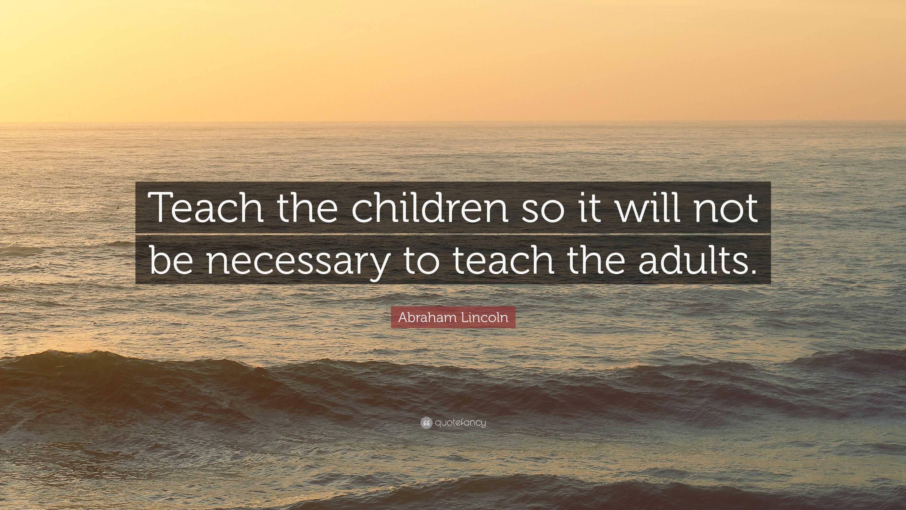 Abraham Lincoln Quote: “Teach the children so it will not be necessary ...