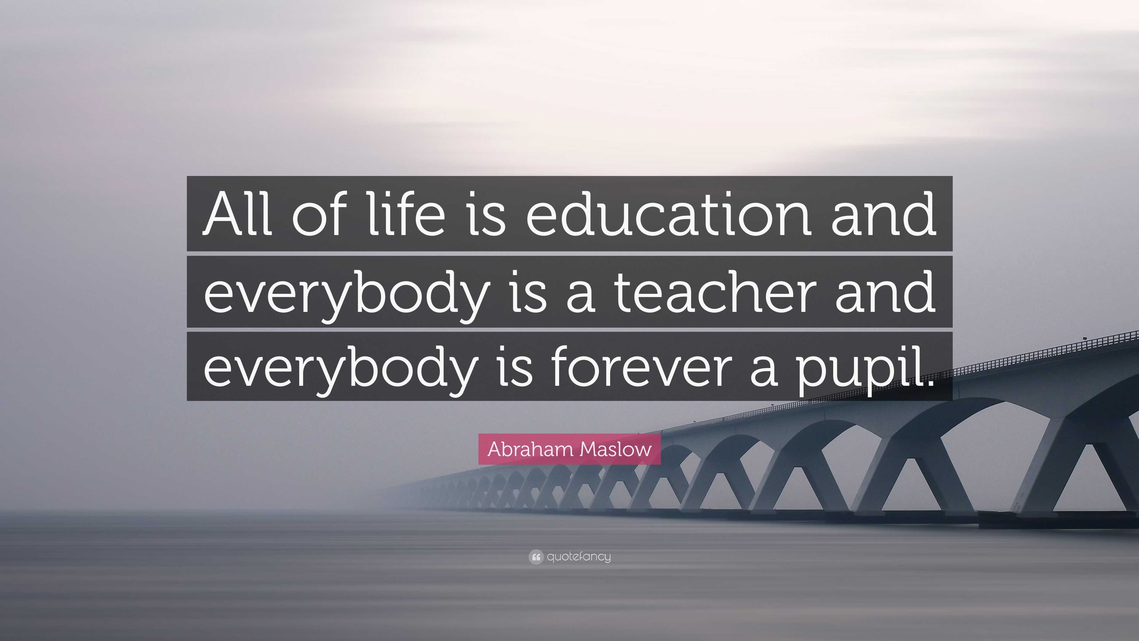 Abraham Maslow Quote: “All of life is education and everybody is a ...