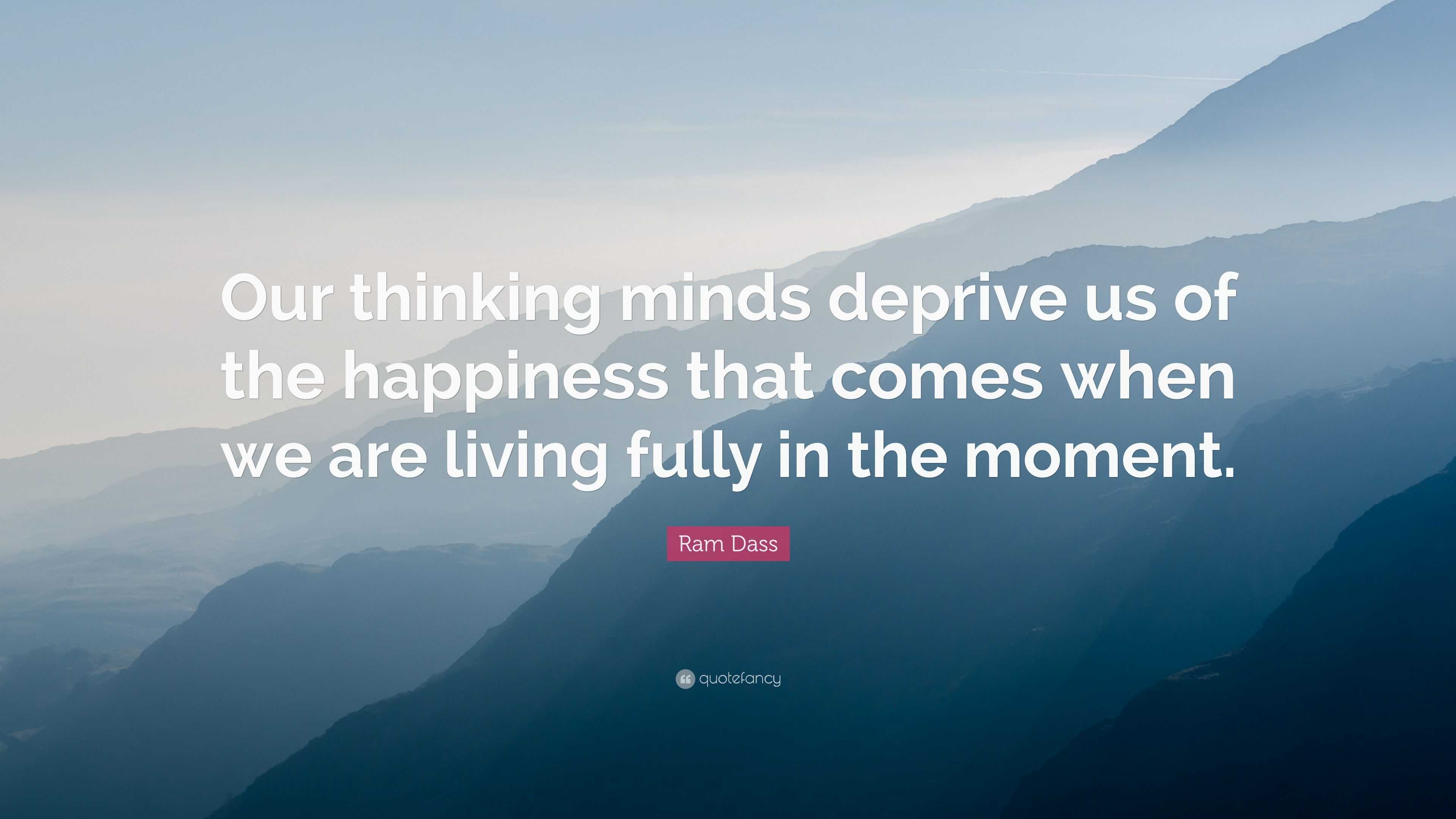 Ram Dass Quote: “Our thinking minds deprive us of the happiness that ...