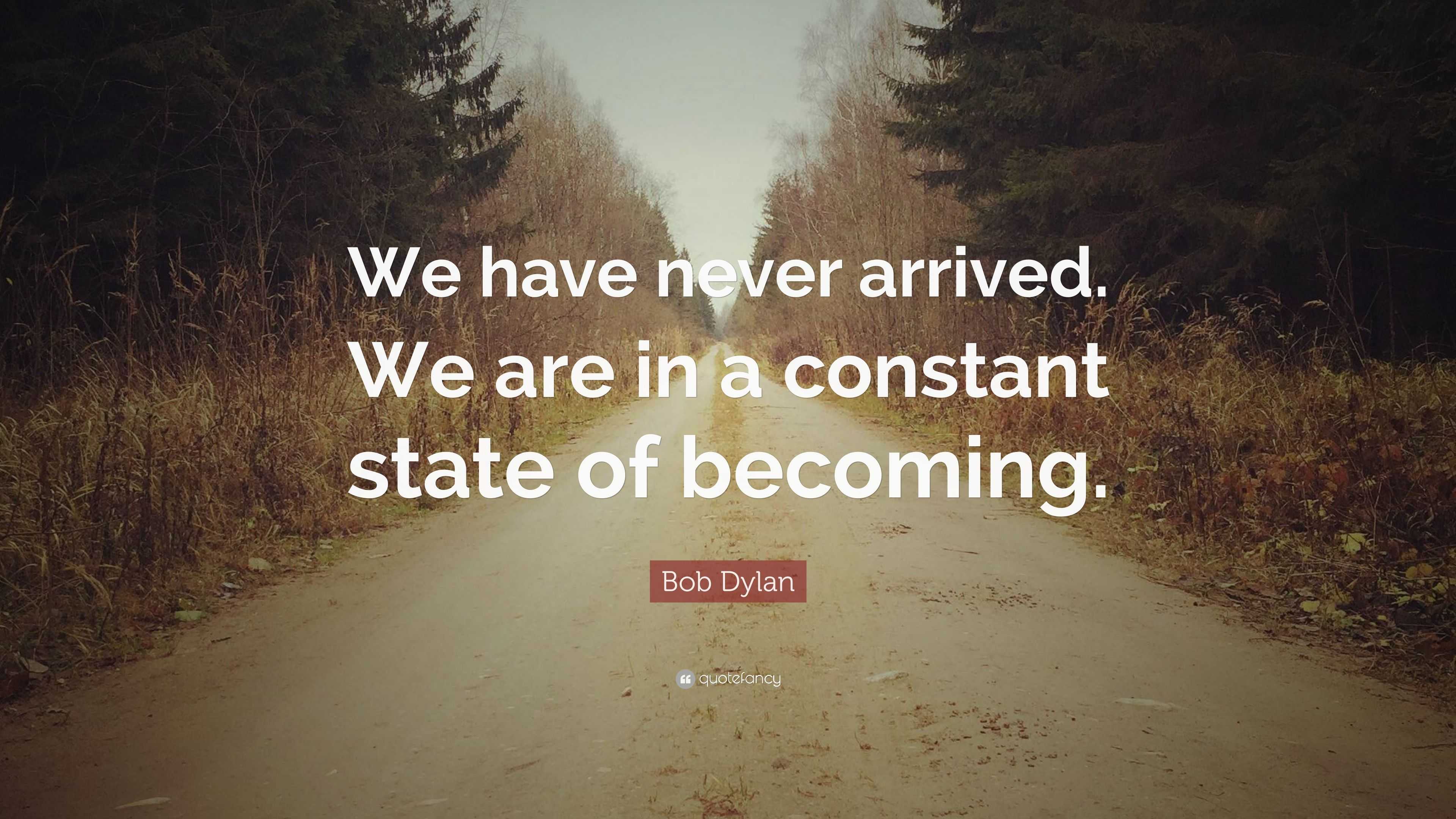 Bob Dylan Quote: “We have never arrived. We are in a constant state of ...