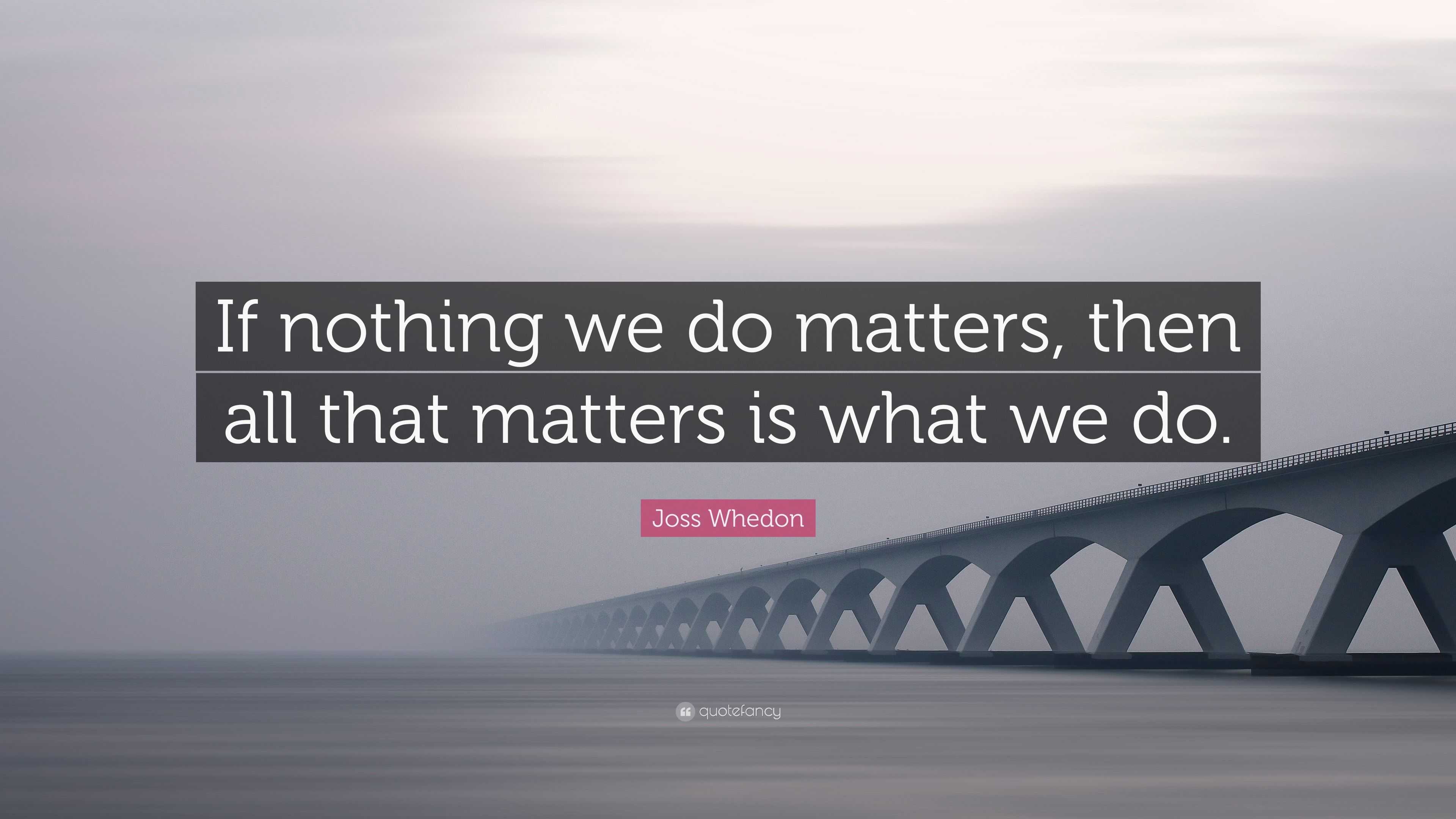 Joss Whedon Quote: “If nothing we do matters, then all that matters is ...