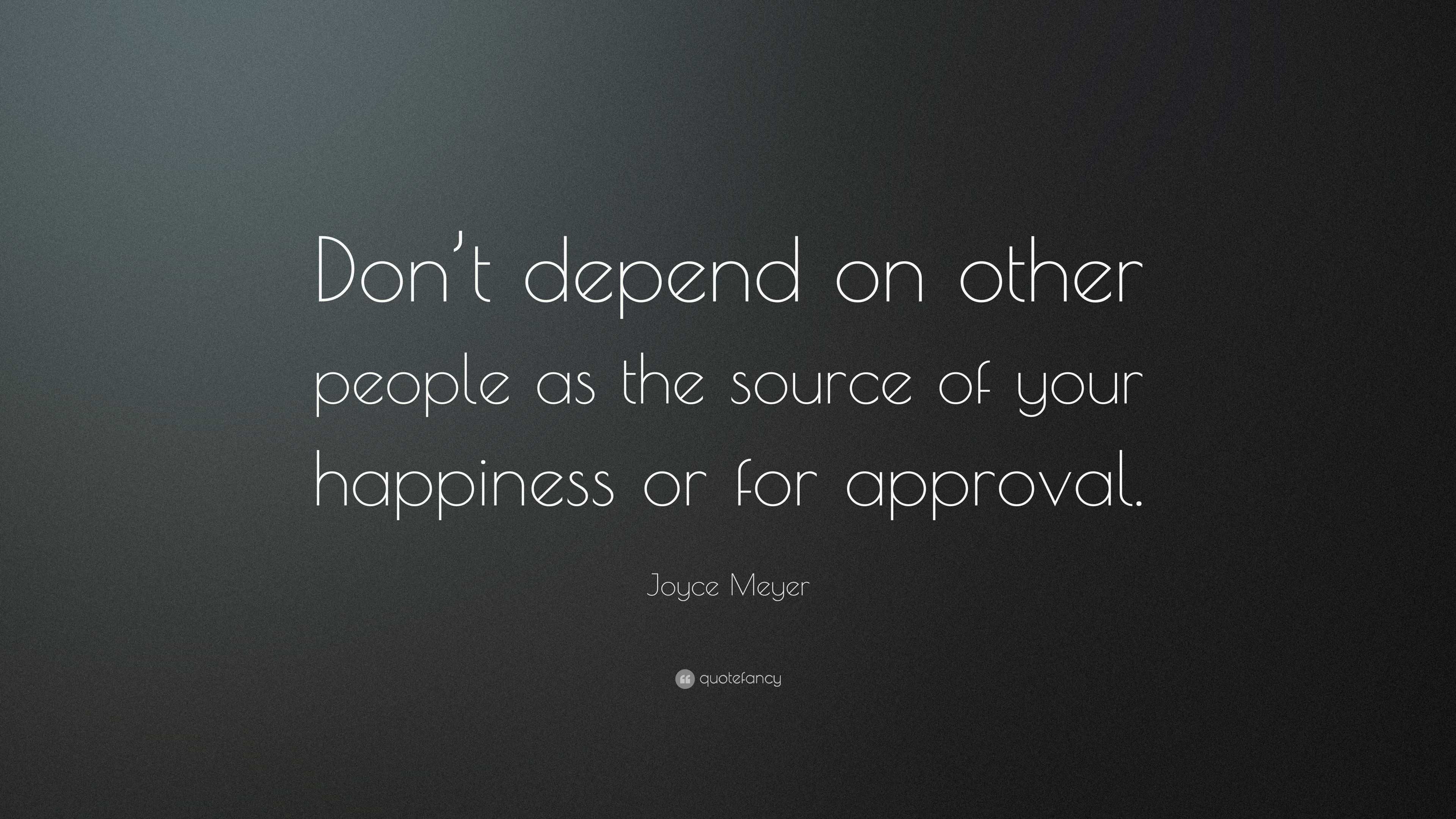 Joyce Meyer Quote “Don’t depend on other people as the source of your happiness or for approval.”