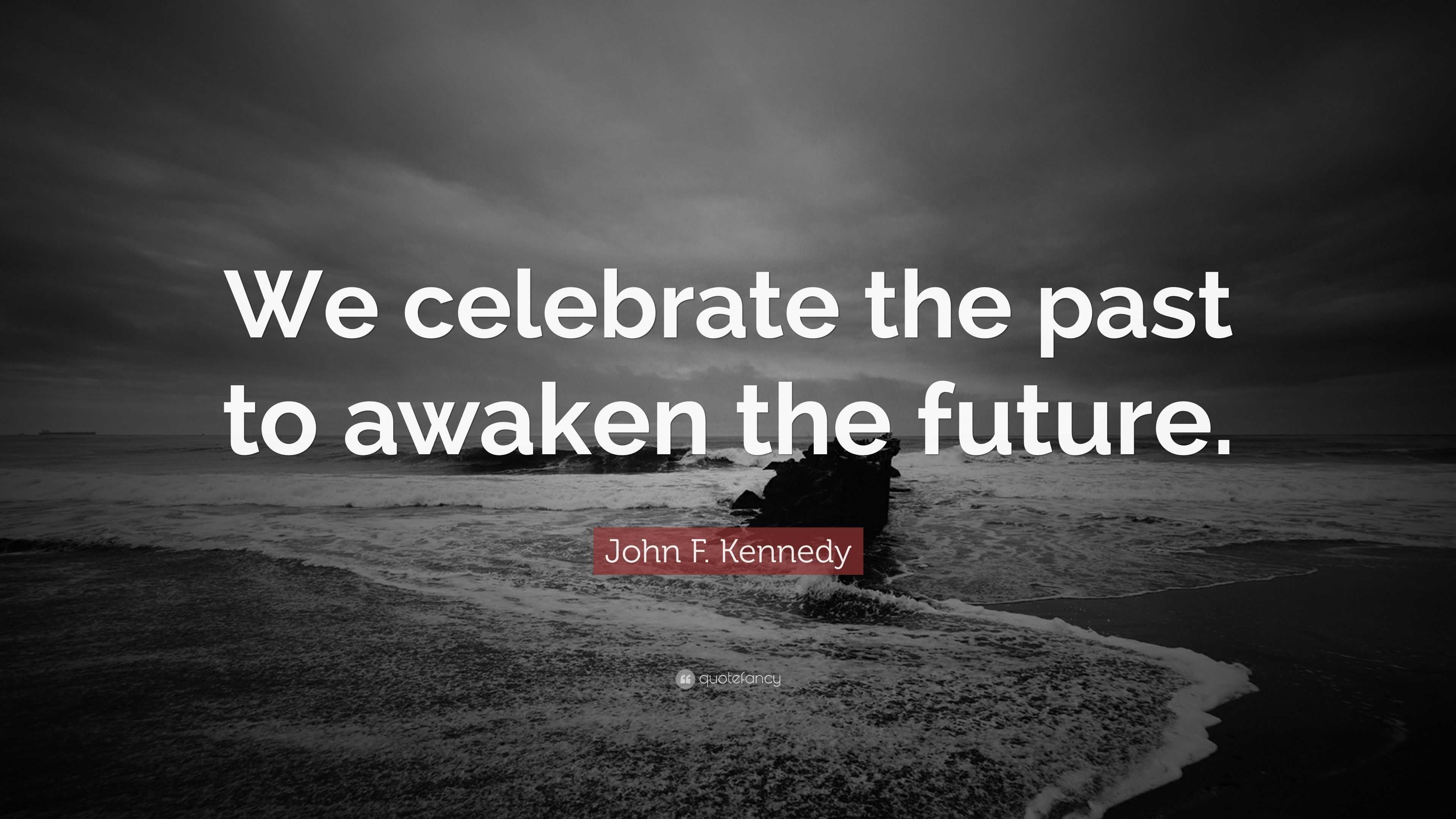 John F. Kennedy Quote: “We celebrate the past to awaken the future.”