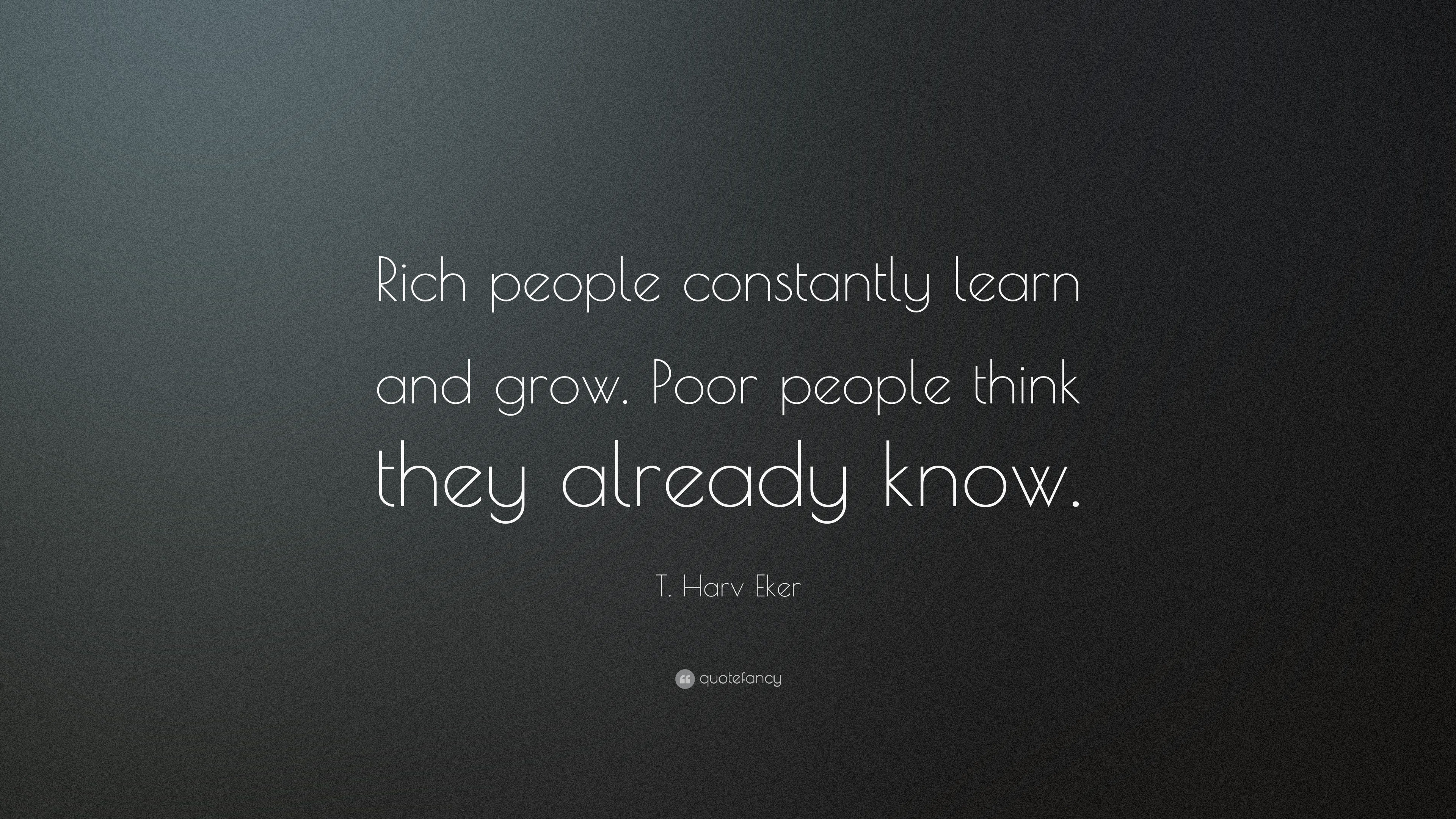 T. Harv Eker Quote: “Rich people constantly learn and grow. Poor people ...