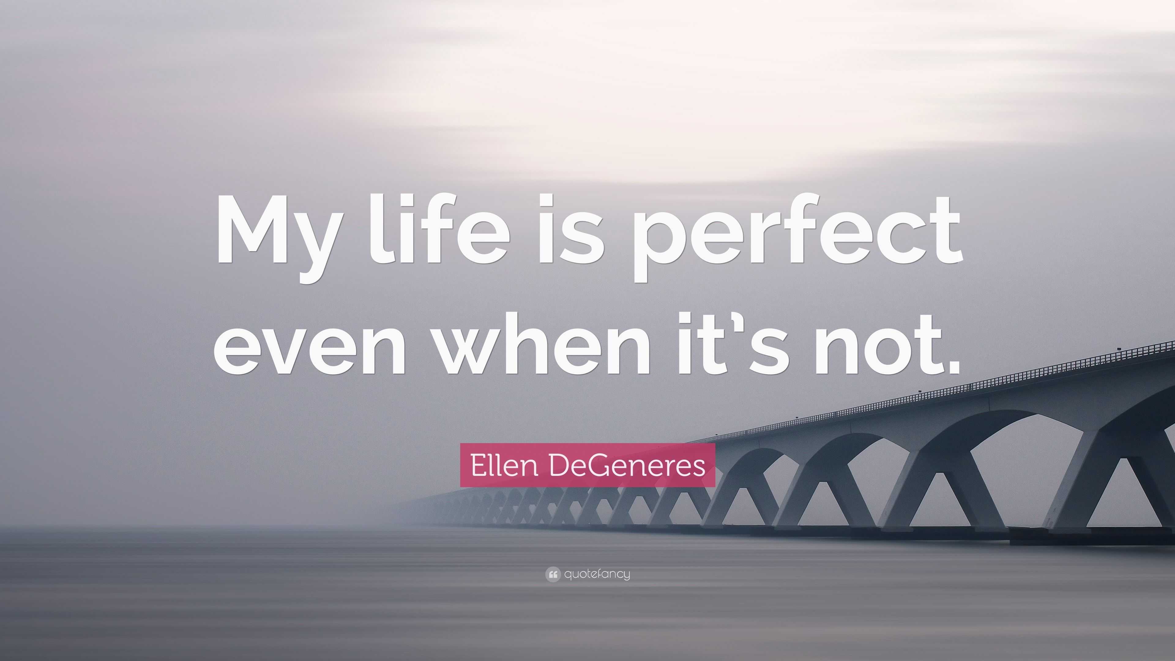 Ellen DeGeneres Quote “My life is perfect even when it’s not.”