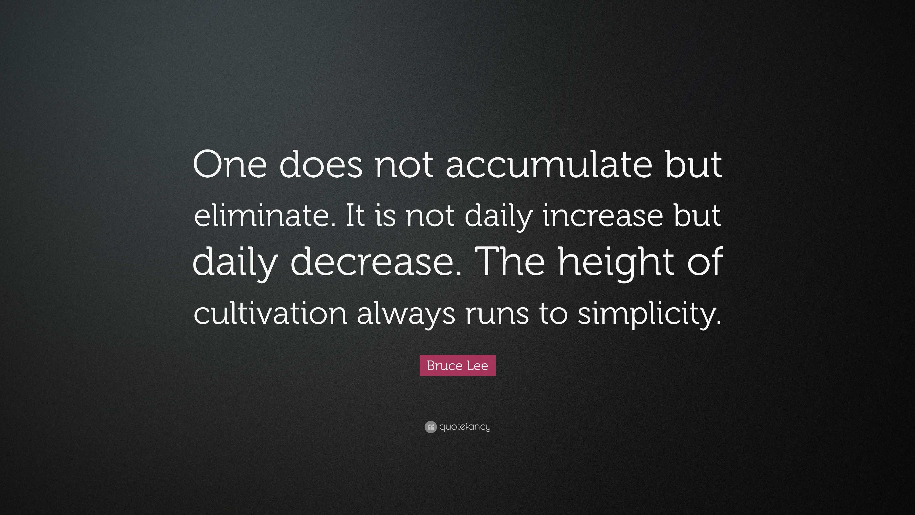 Bruce Lee Quote: “One does not accumulate but eliminate. It is not ...