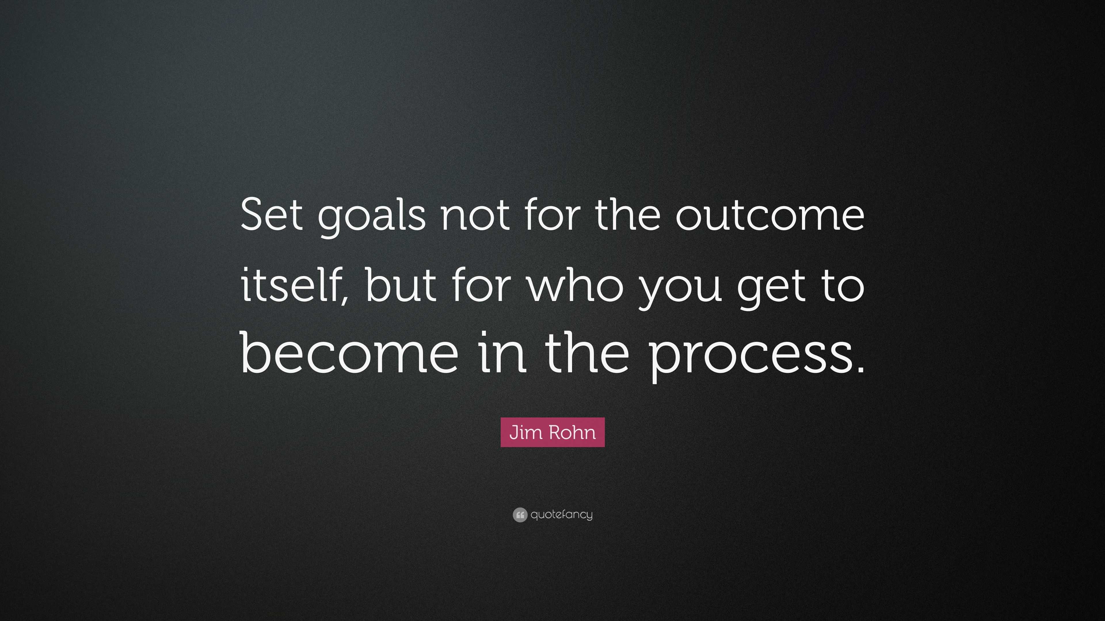 Jim Rohn Quote: “Set goals not for the outcome itself, but for who you ...