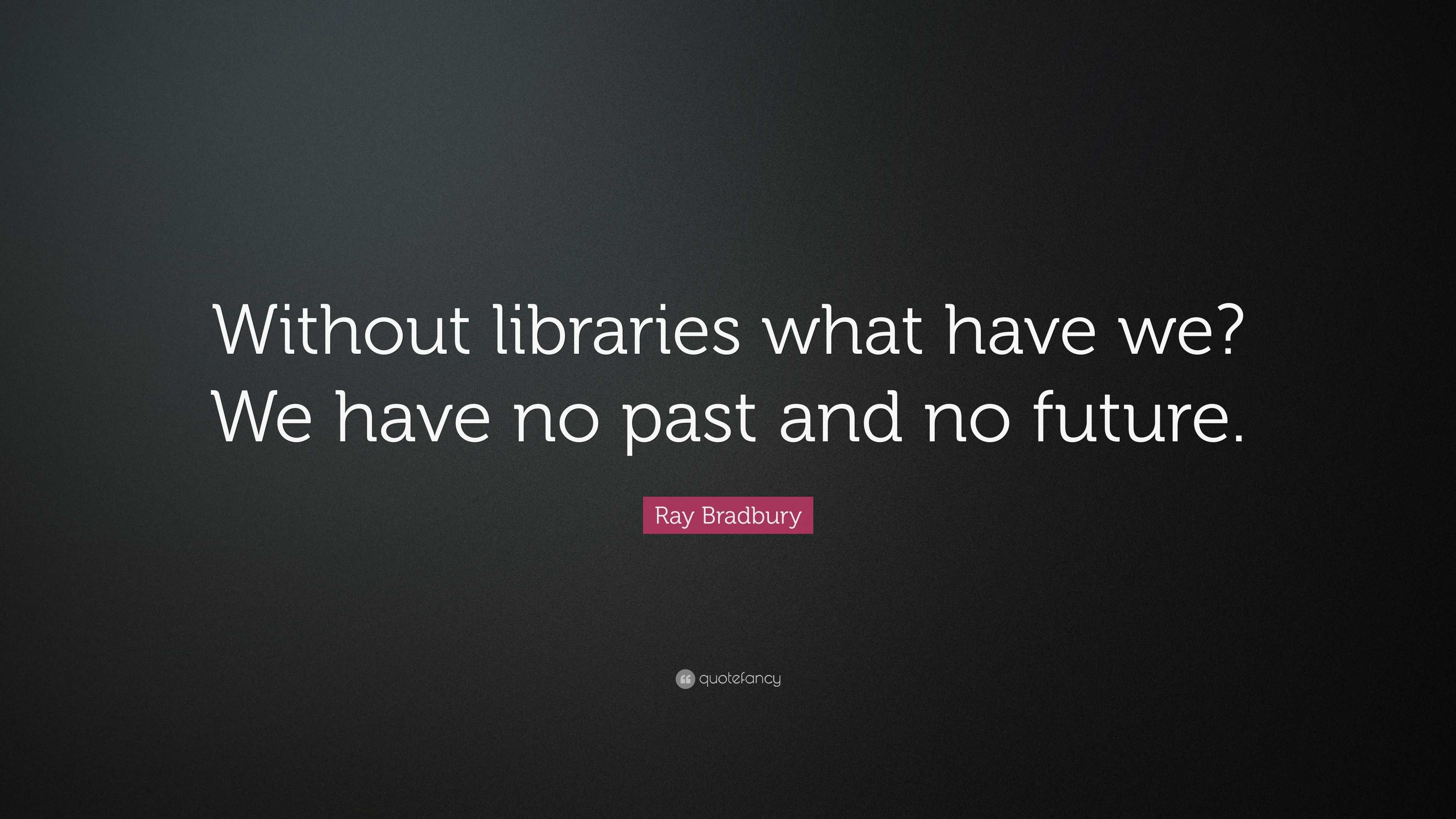 Ray Bradbury Quote: “Without libraries what have we? We have no past ...