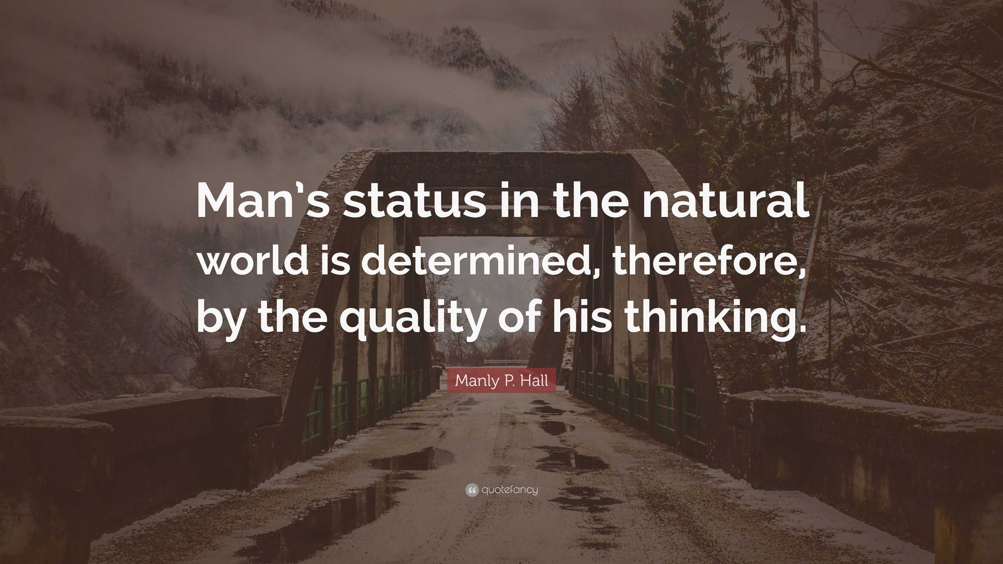 Manly P. Hall Quote “Man’s status in the natural world is determined, therefore, by the quality