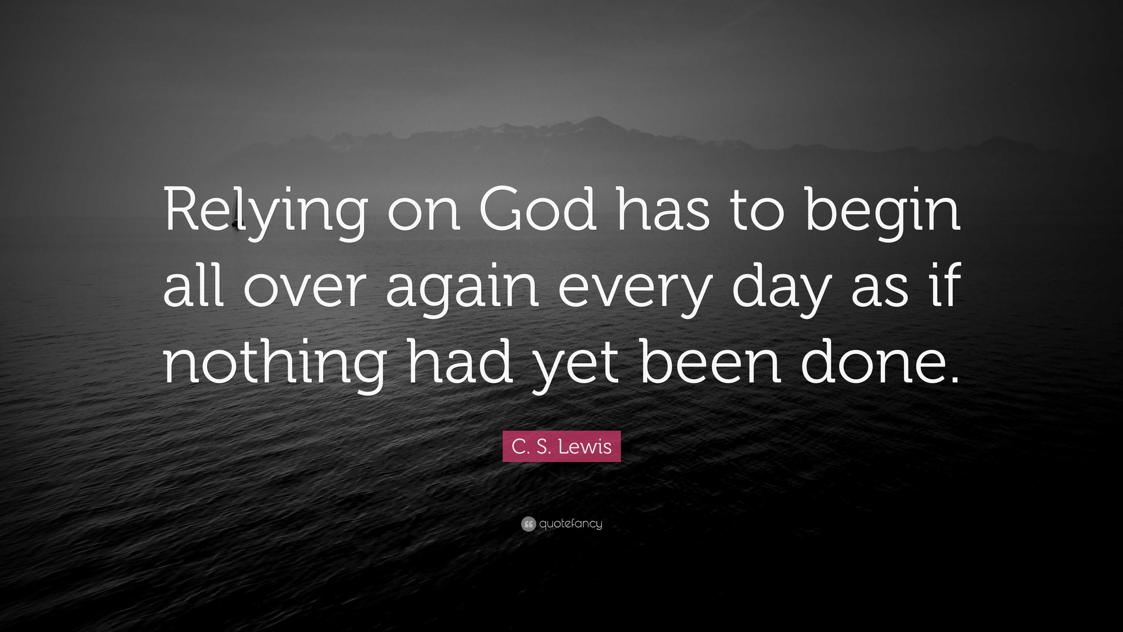 C. S. Lewis Quote: “Relying on God has to begin all over again every ...