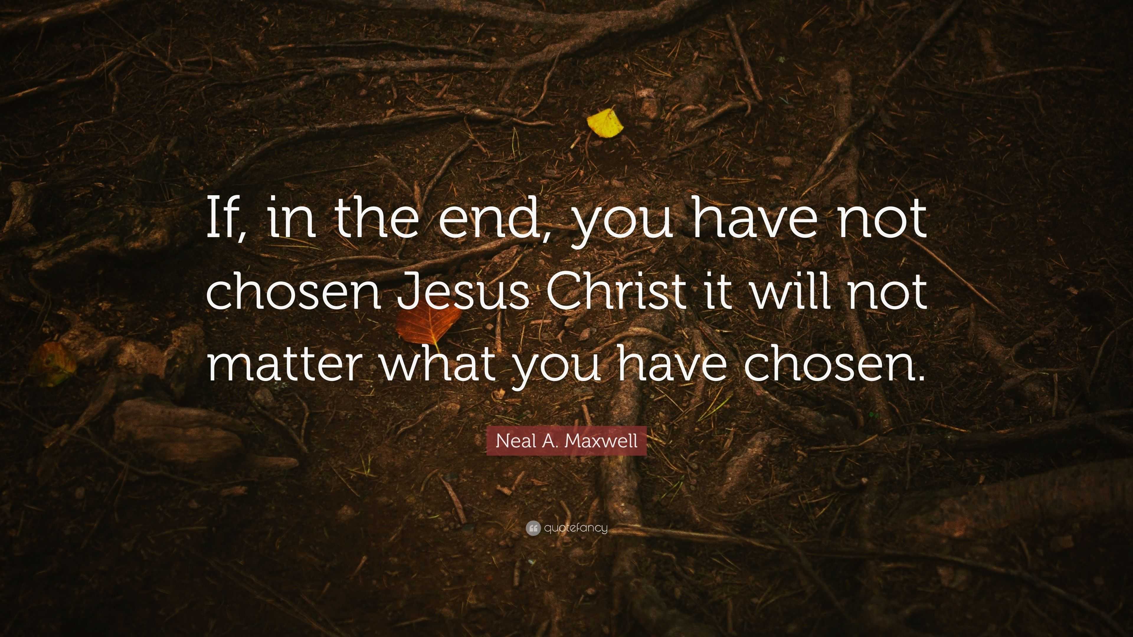 Neal A. Maxwell Quote: “If, in the end, you have not chosen Jesus ...