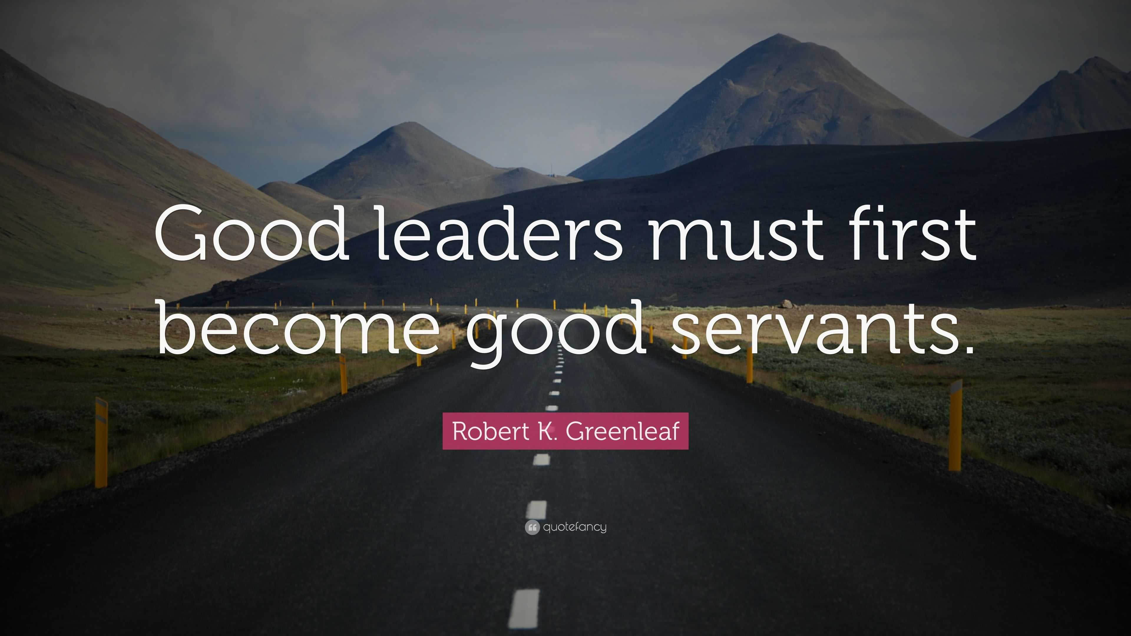 Robert K. Greenleaf Quote “Good leaders must first good servants.”