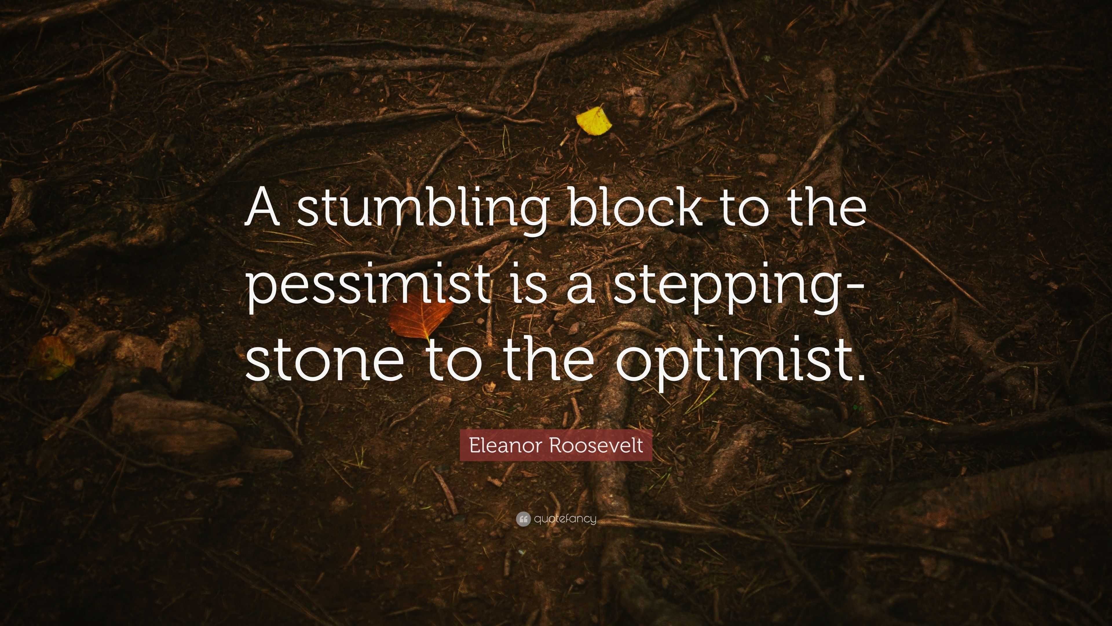 Eleanor Roosevelt Quote: “A Stumbling Block To The Pessimist Is A ...