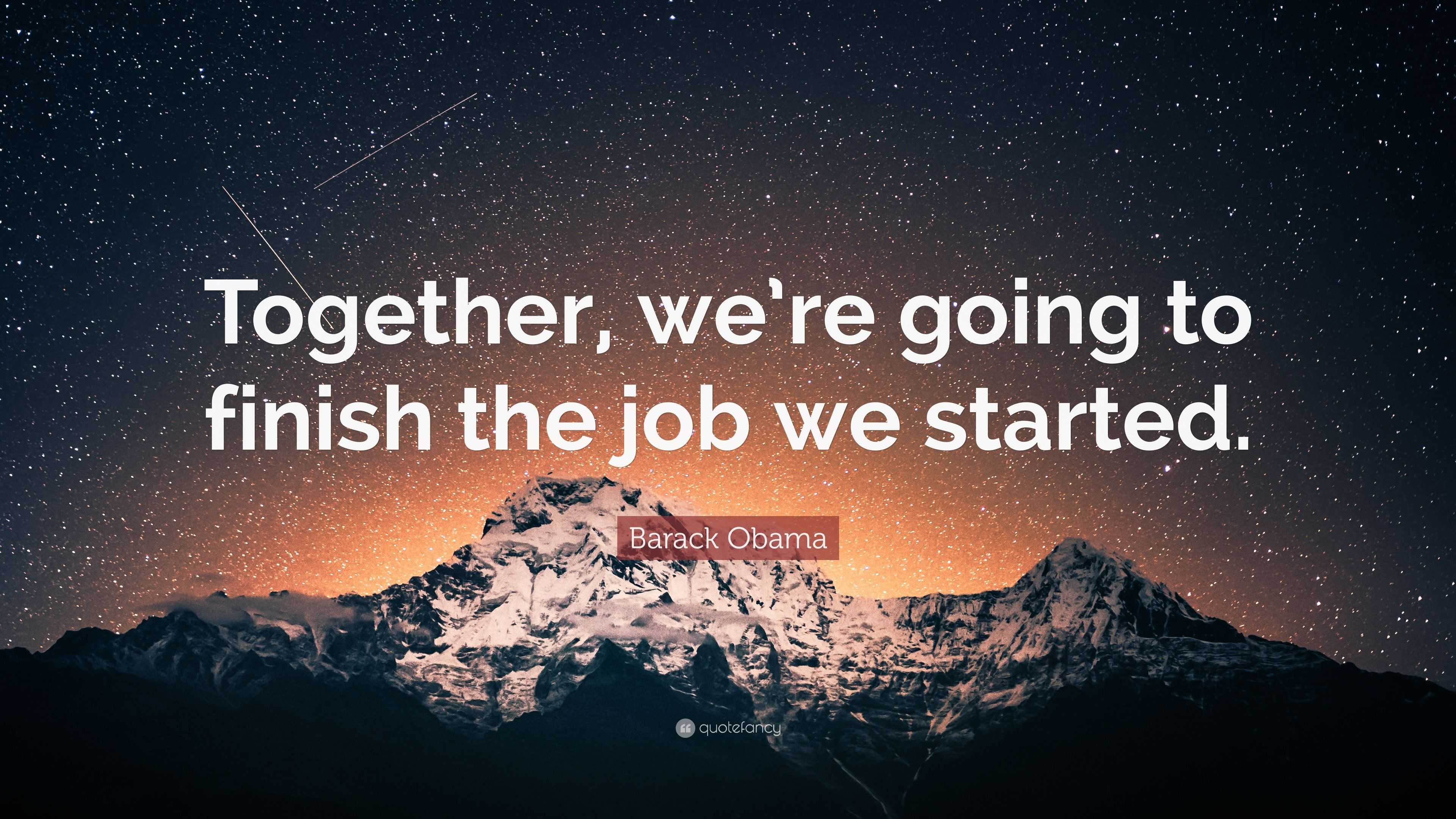 Barack Obama Quote: “Together, We’re Going To Finish The Job We Started.”