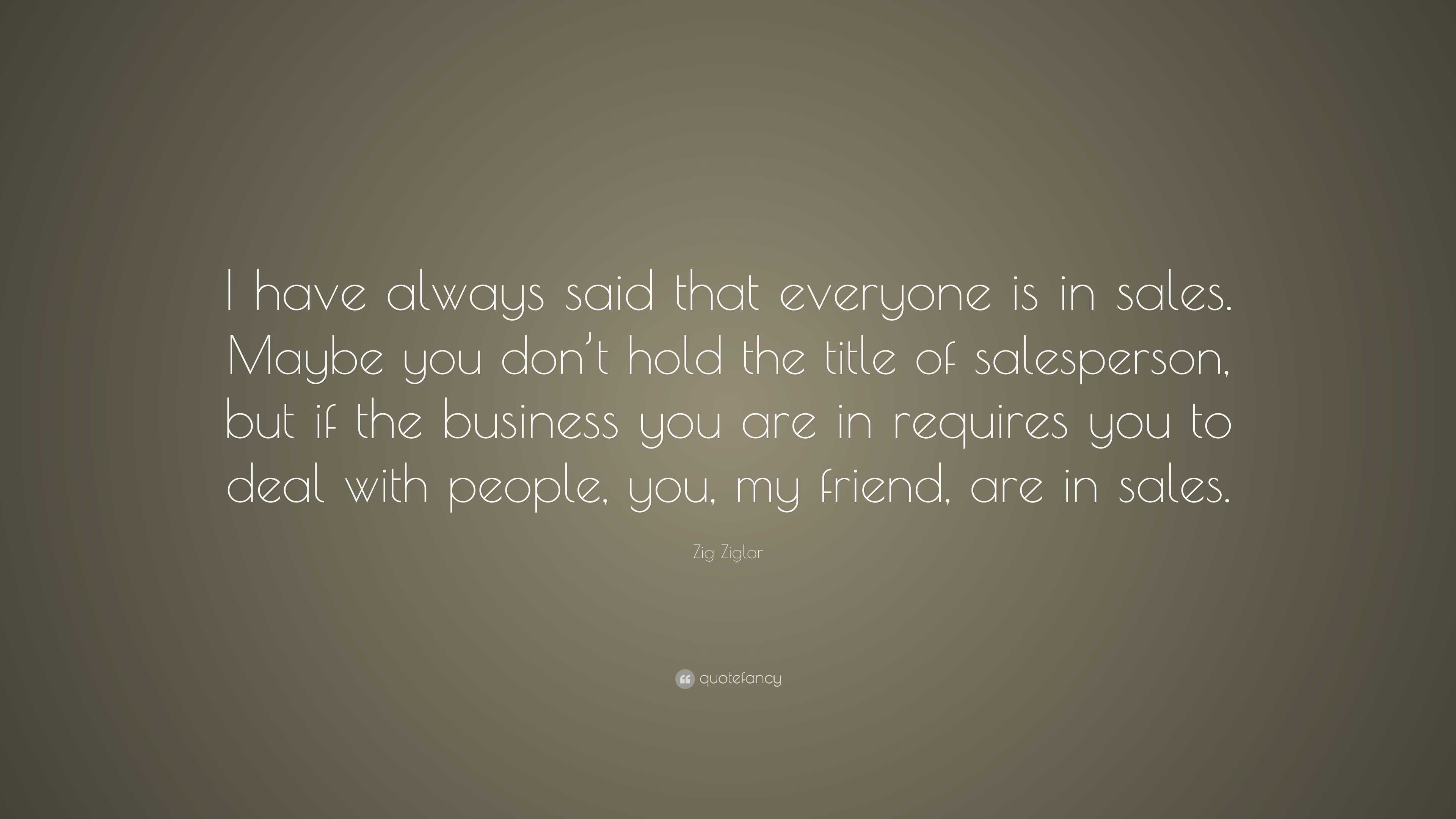 Zig Ziglar Quote “I have always said that everyone is in sales. Maybe