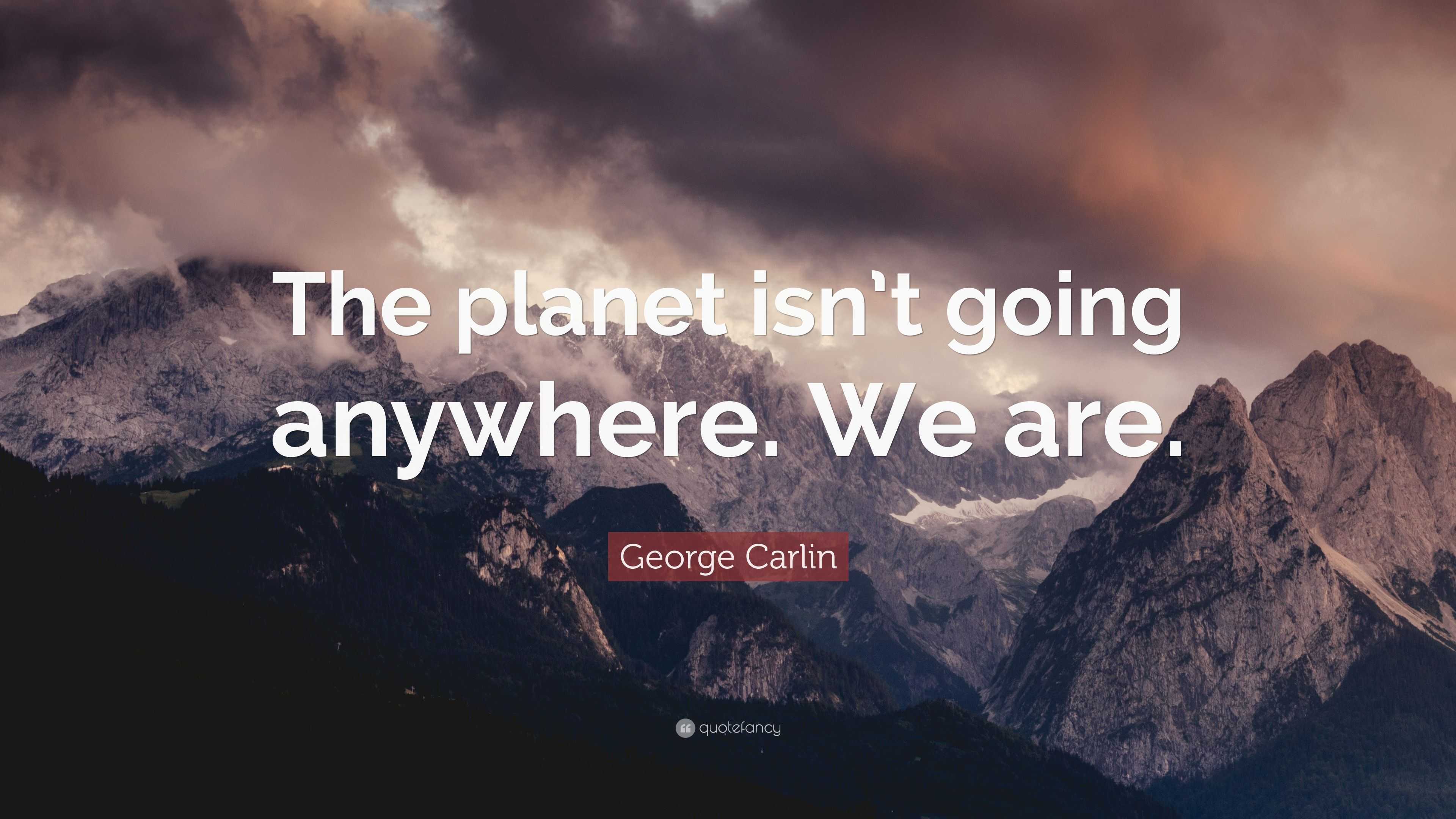 George Carlin Quote: “The planet isn’t going anywhere. We are.”