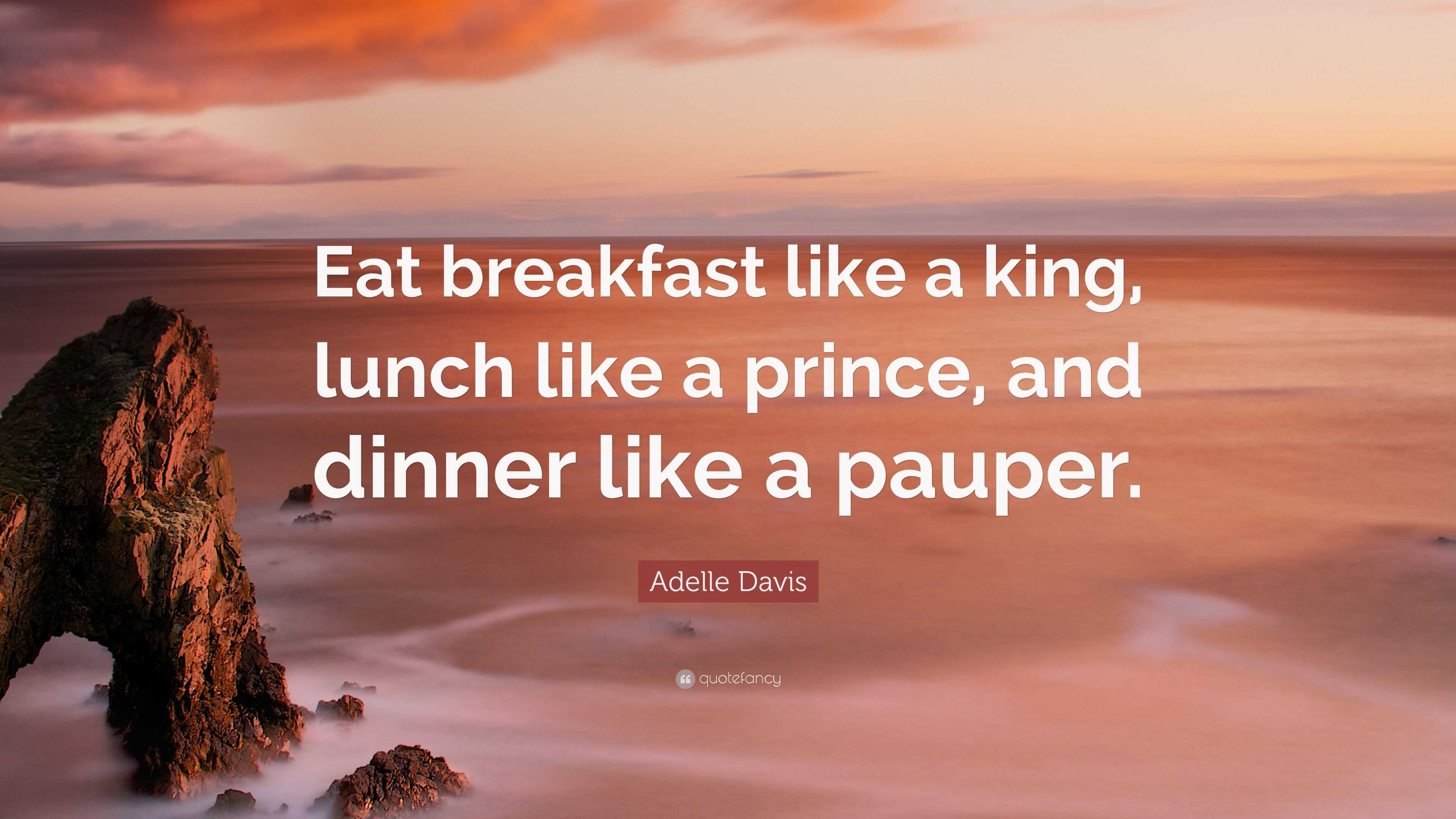 Adelle Davis Quote: "Eat breakfast like a king, lunch like a prince, and dinner like a pauper."