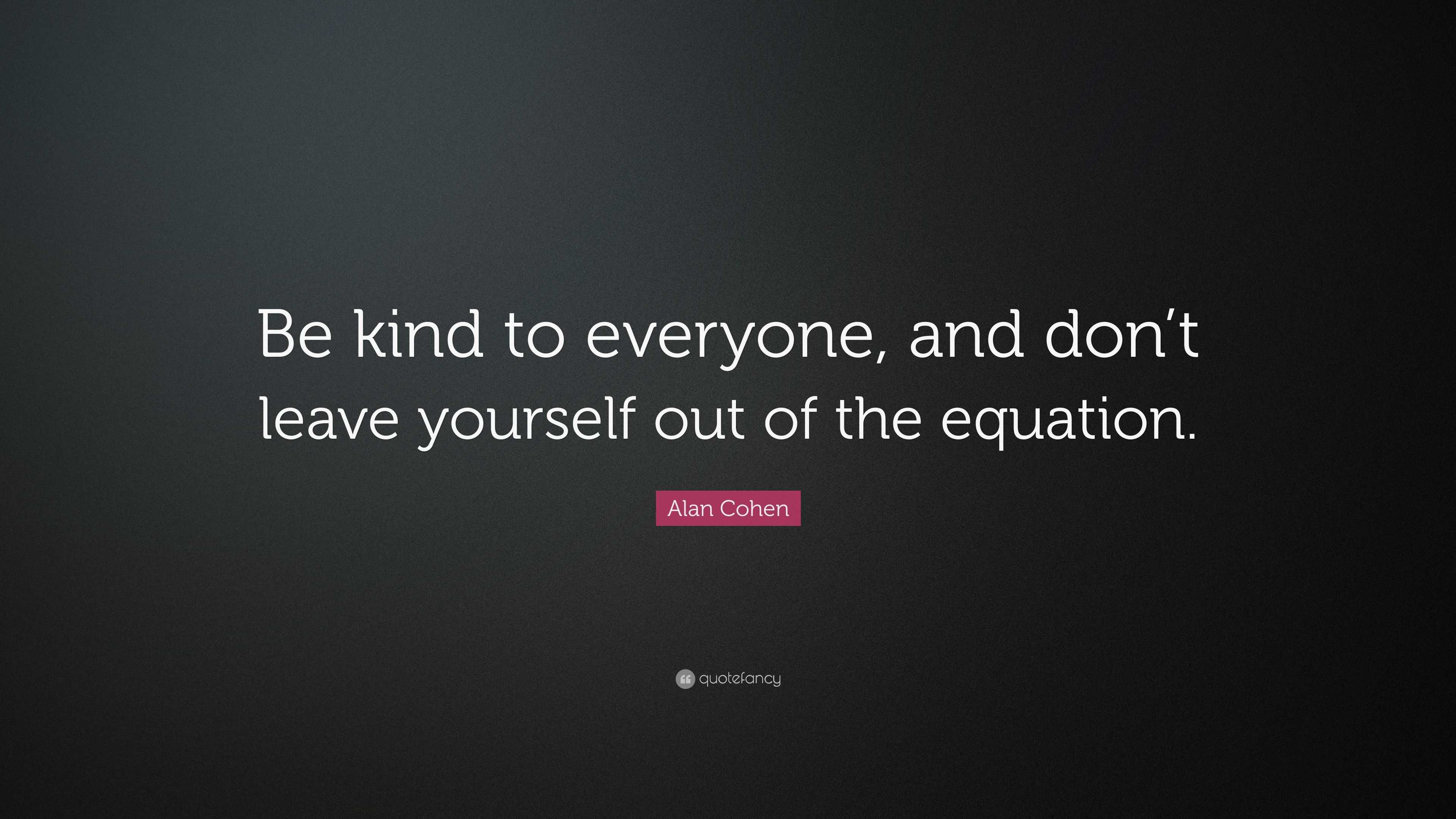 Alan Cohen Quote: “Be kind to everyone, and don’t leave yourself out of ...