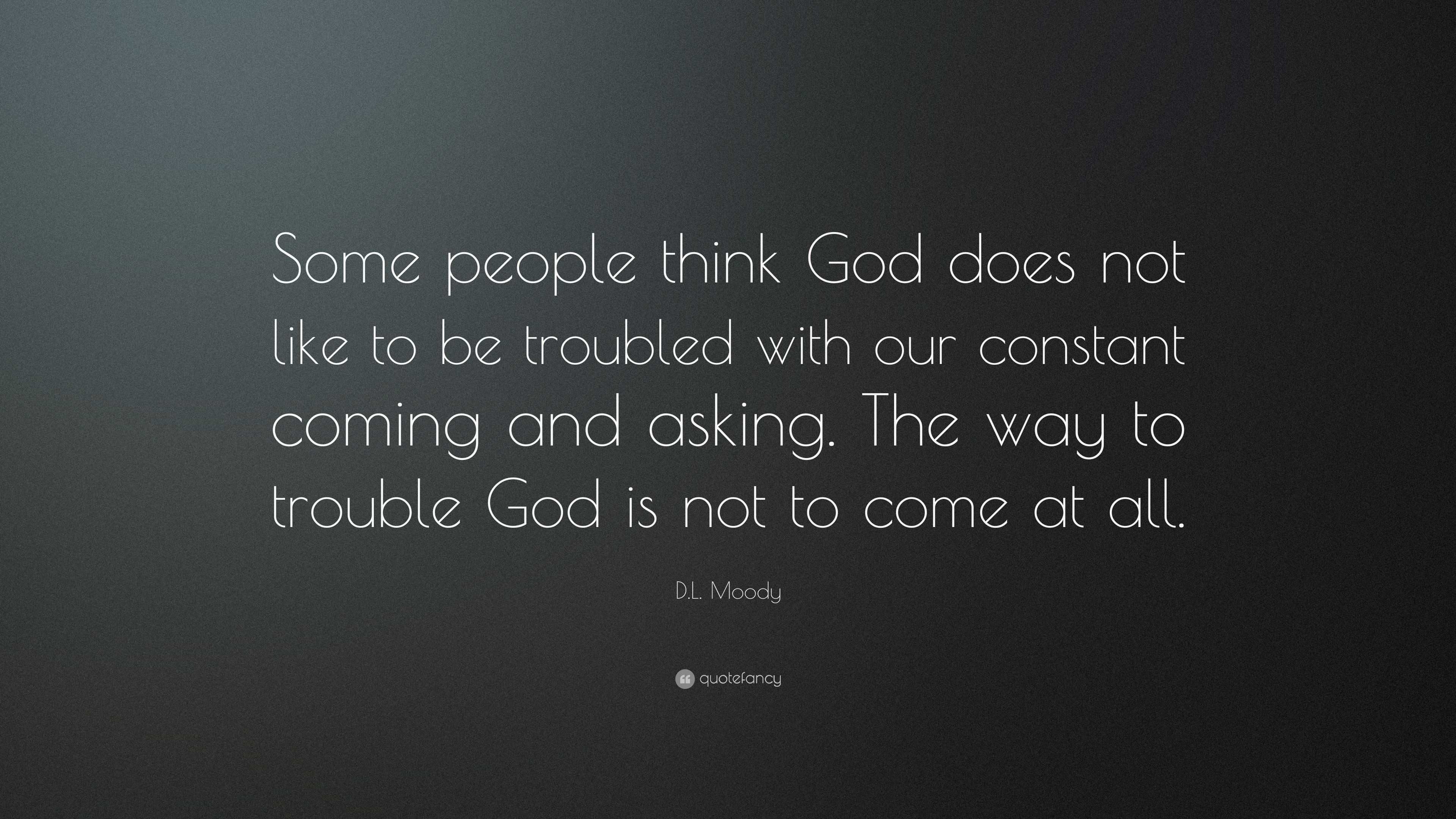 D.L. Moody Quote: “Some people think God does not like to be troubled ...