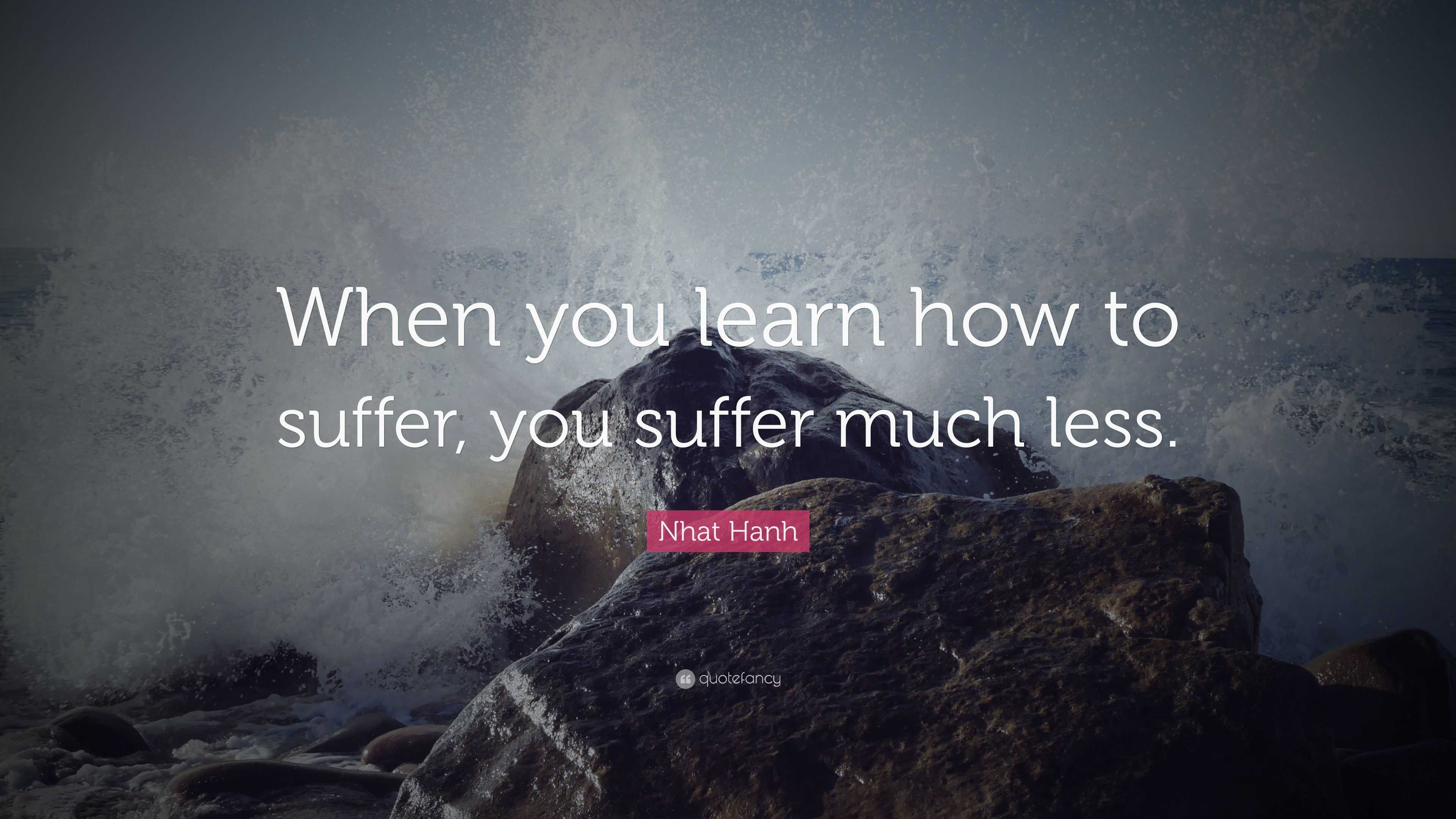 Nhat Hanh Quote: “When you learn how to suffer, you suffer much less.”