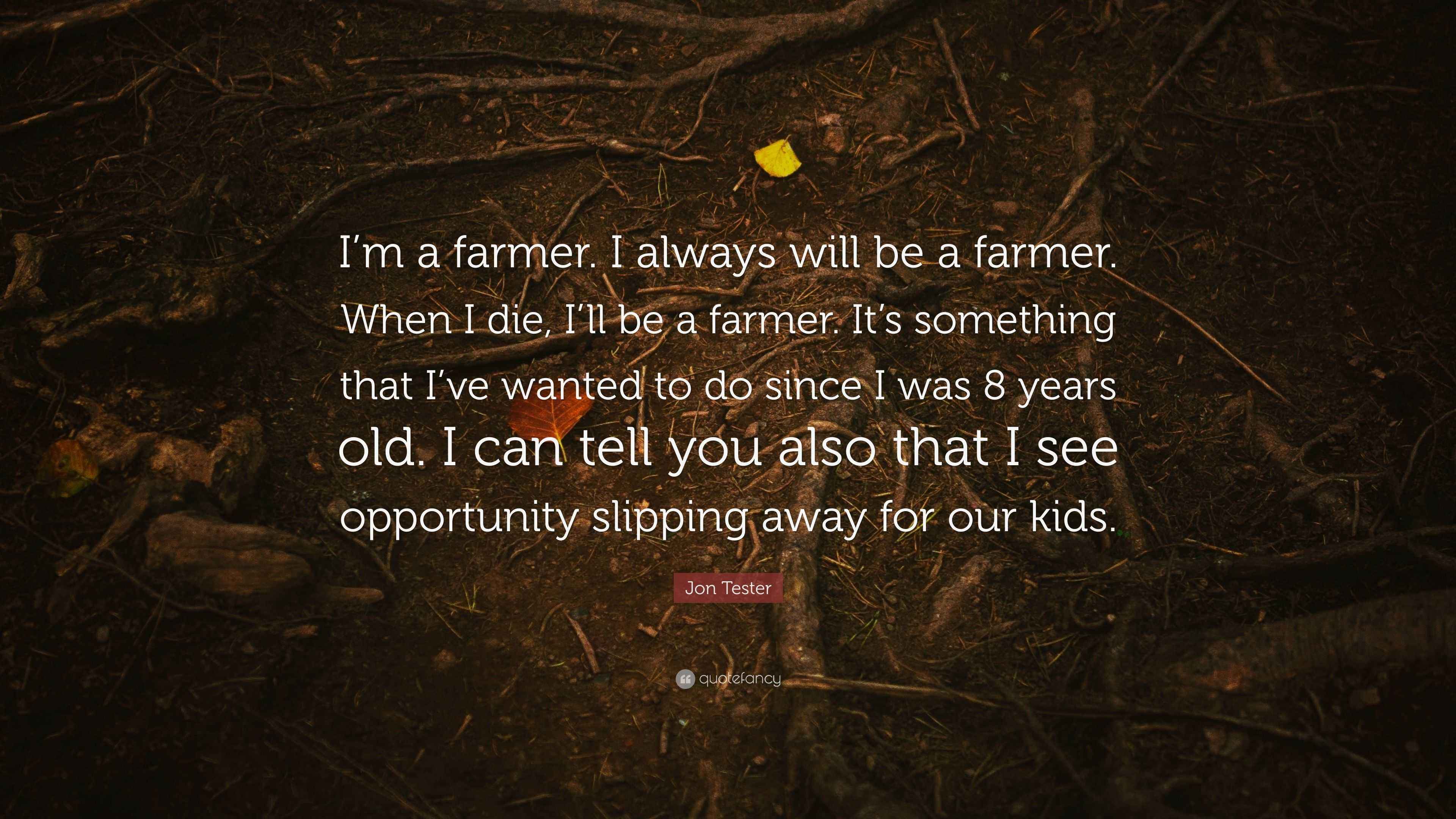 Jon Tester Quote “I’m a farmer. I always will be a farmer. When I die, I’ll be a farmer. It’s