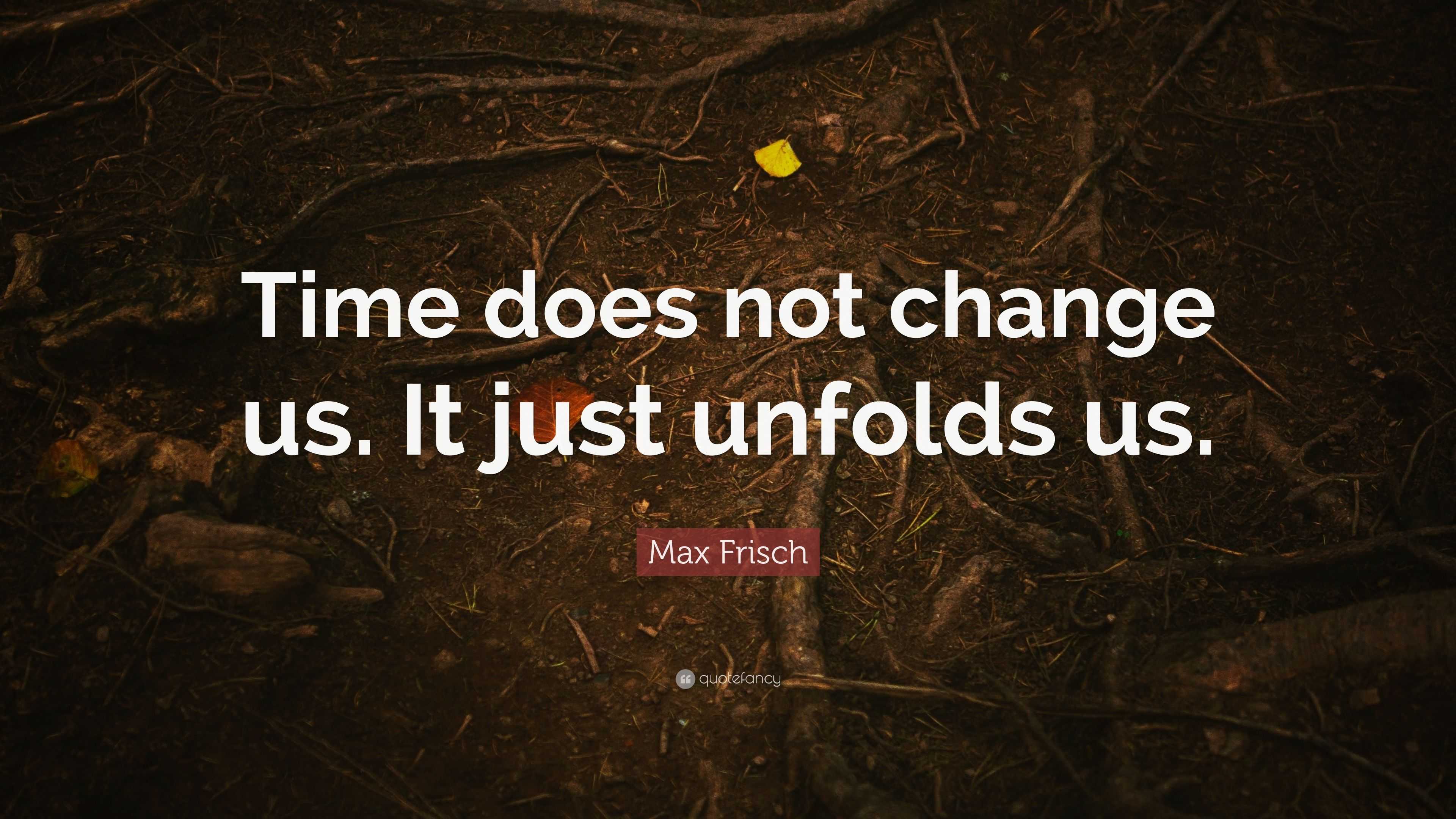 Max Frisch Quote: “Time does not change us. It just unfolds us.”