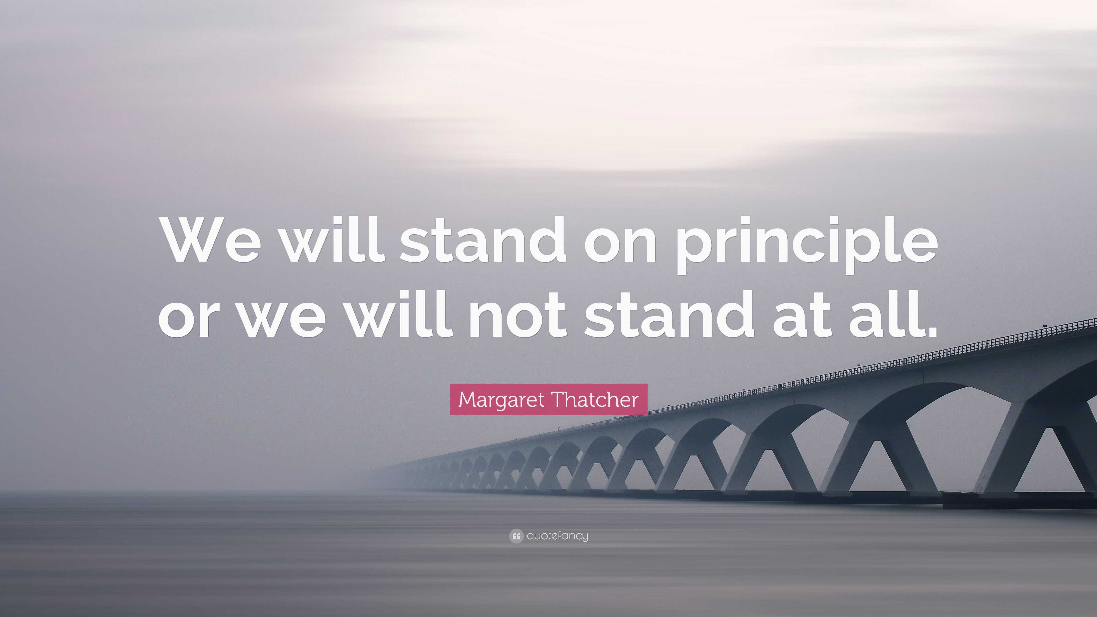 Margaret Thatcher Quote “We will stand on principle or we will not stand at all.”