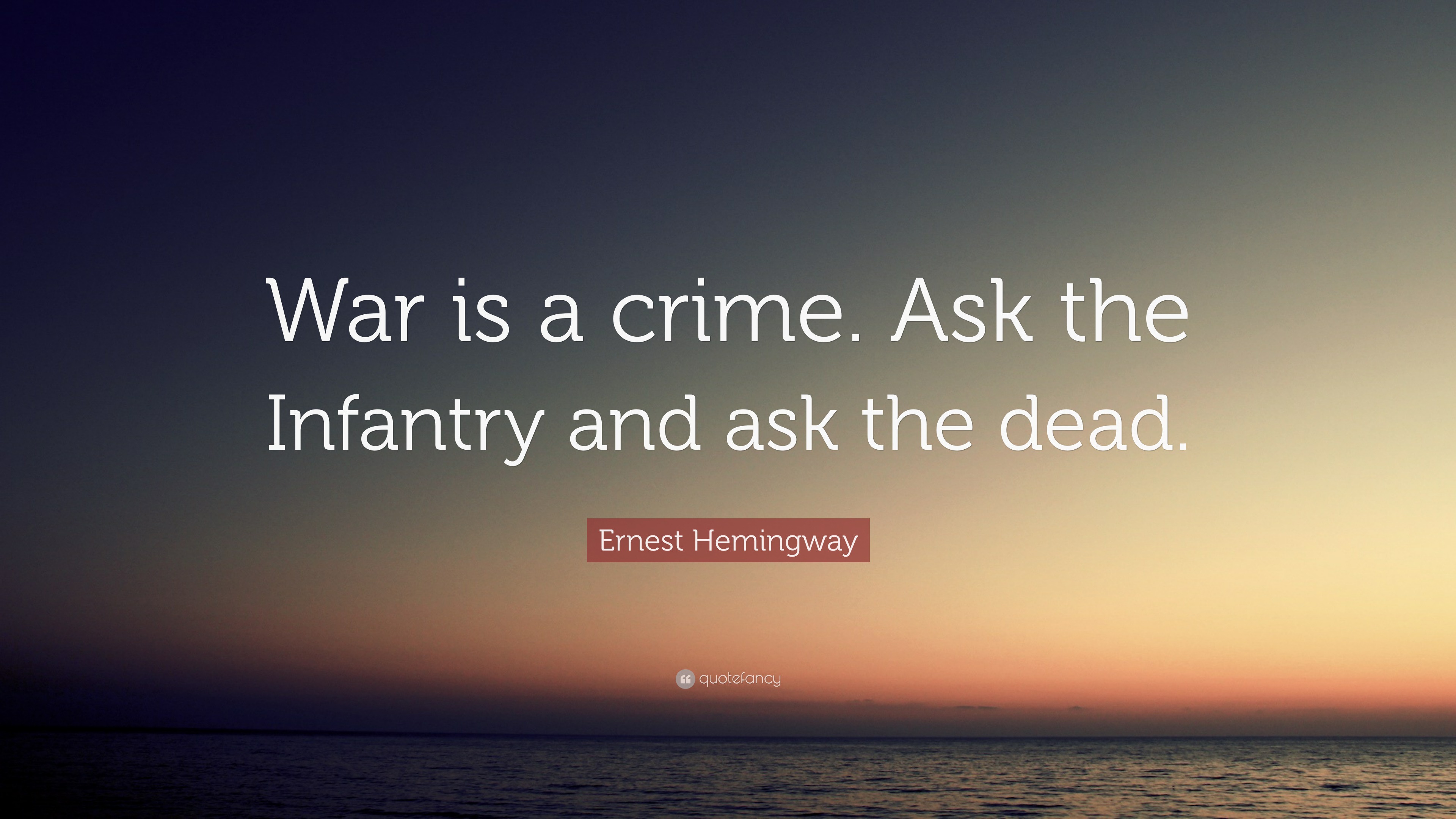 “War is a crime. Ask the Infantry and ask the dead.” — Ernest Hemingway